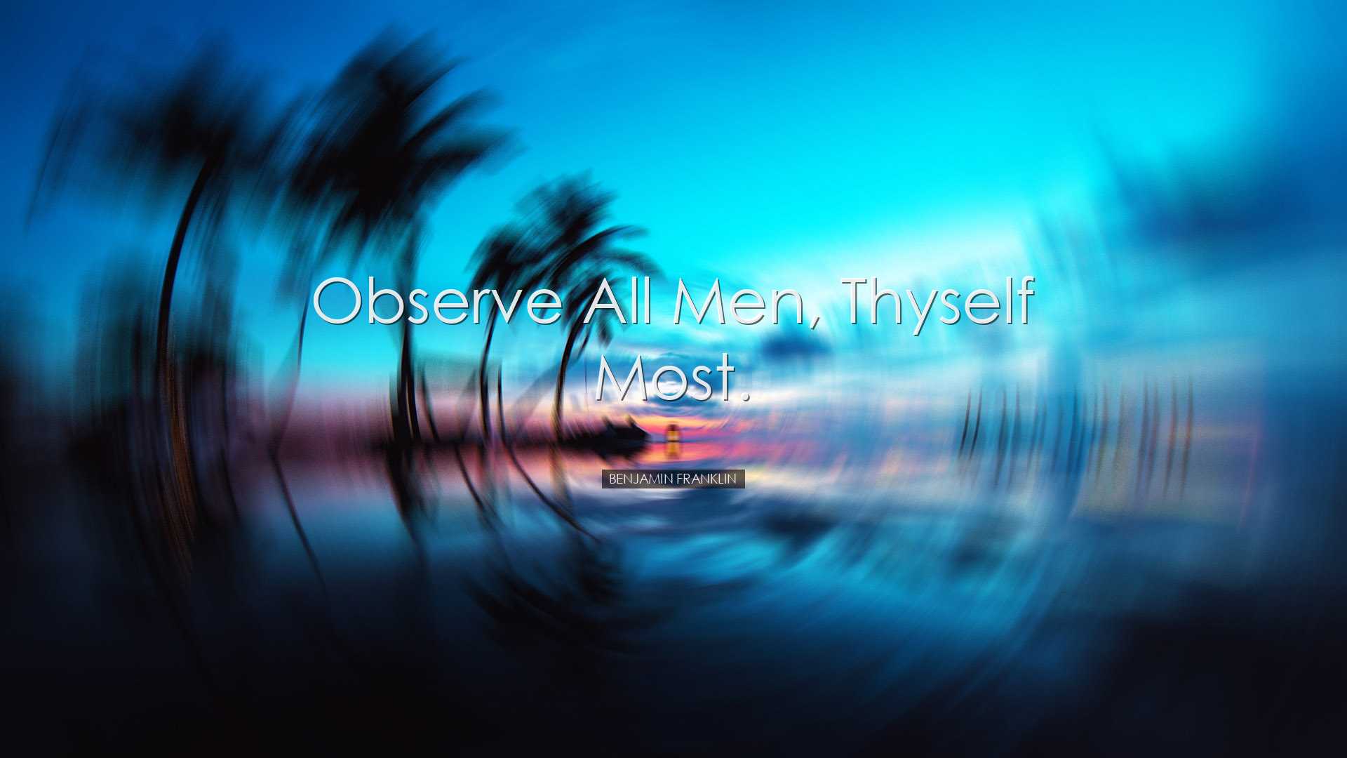 Observe all men, thyself most. - Benjamin Franklin