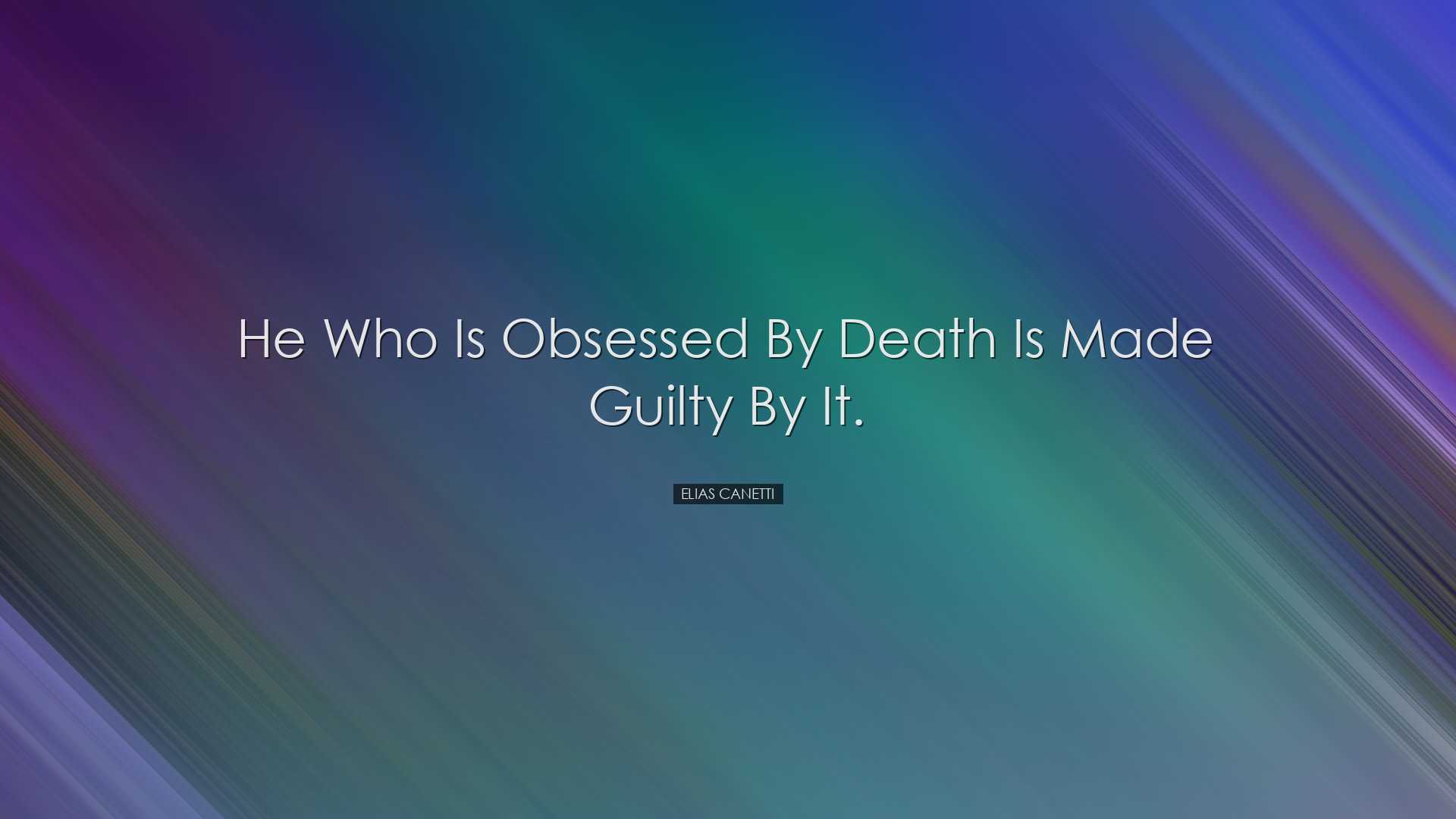 He who is obsessed by death is made guilty by it. - Elias Canetti