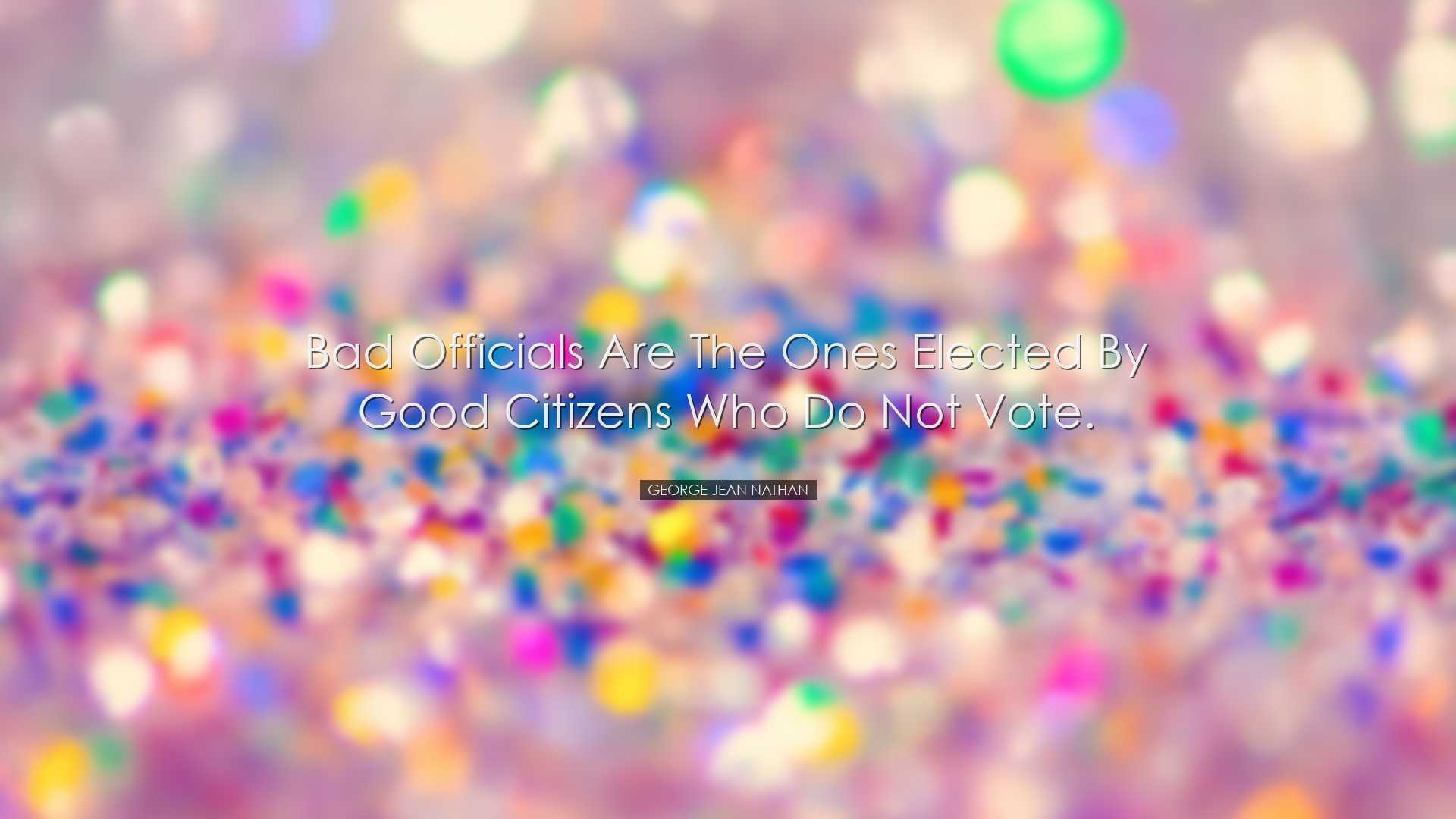 Bad officials are the ones elected by good citizens who do not vot