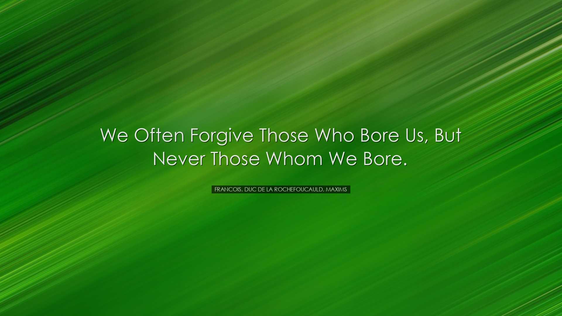 We often forgive those who bore us, but never those whom we bore.