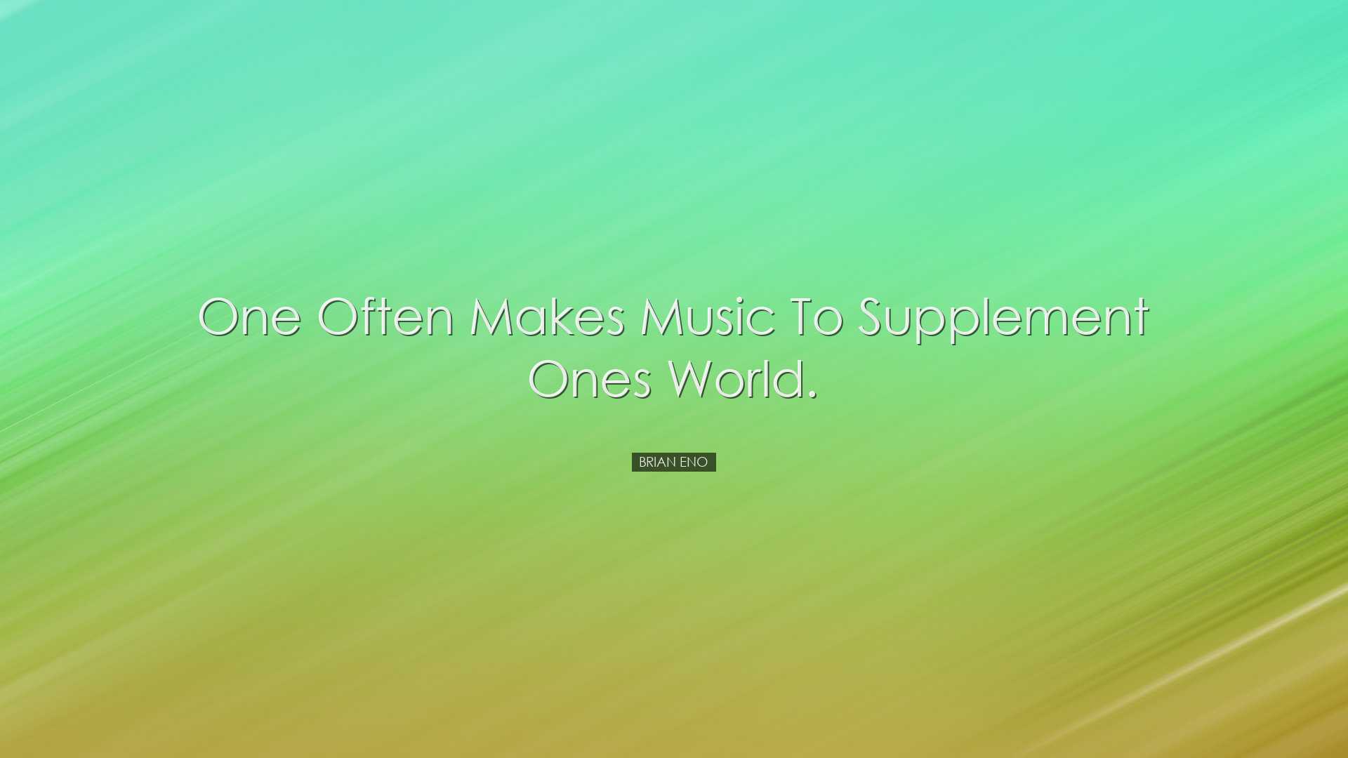 One often makes music to supplement ones world. - Brian Eno