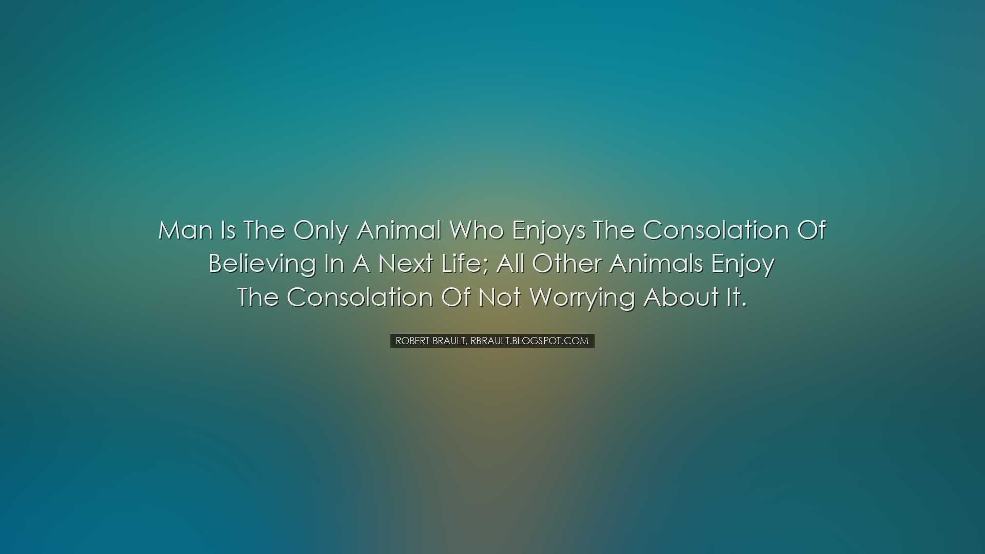 Man is the only animal who enjoys the consolation of believing in
