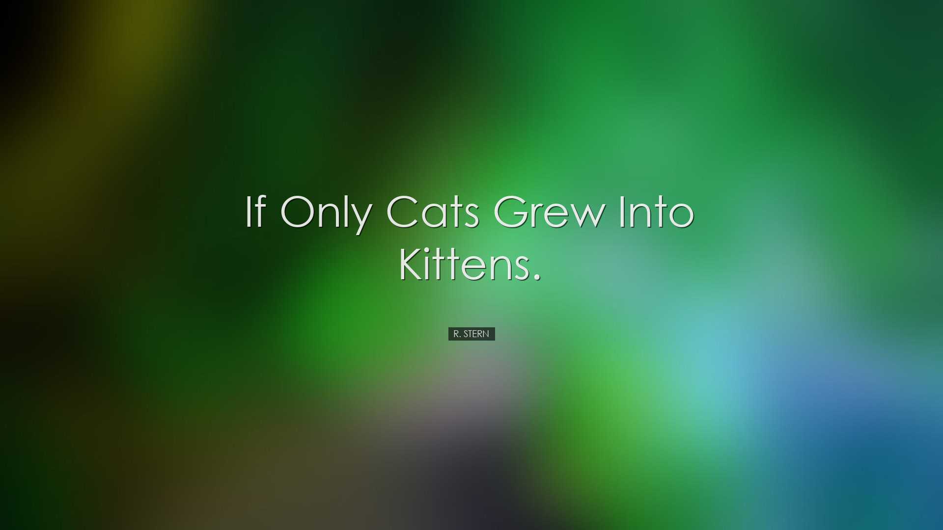 If only cats grew into kittens. - R. Stern