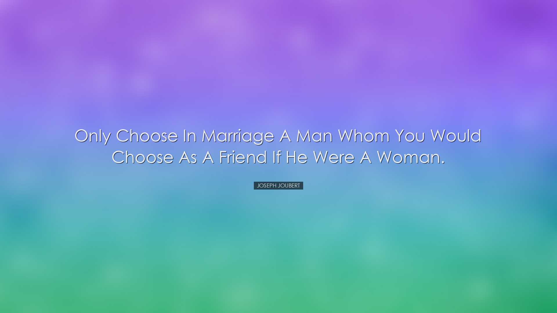 Only choose in marriage a man whom you would choose as a friend if