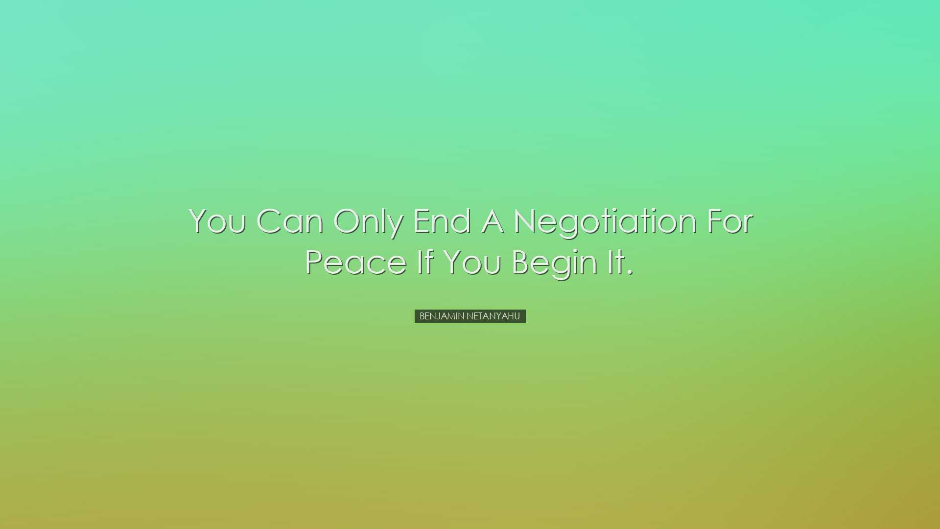 You can only end a negotiation for peace if you begin it. - Benjam