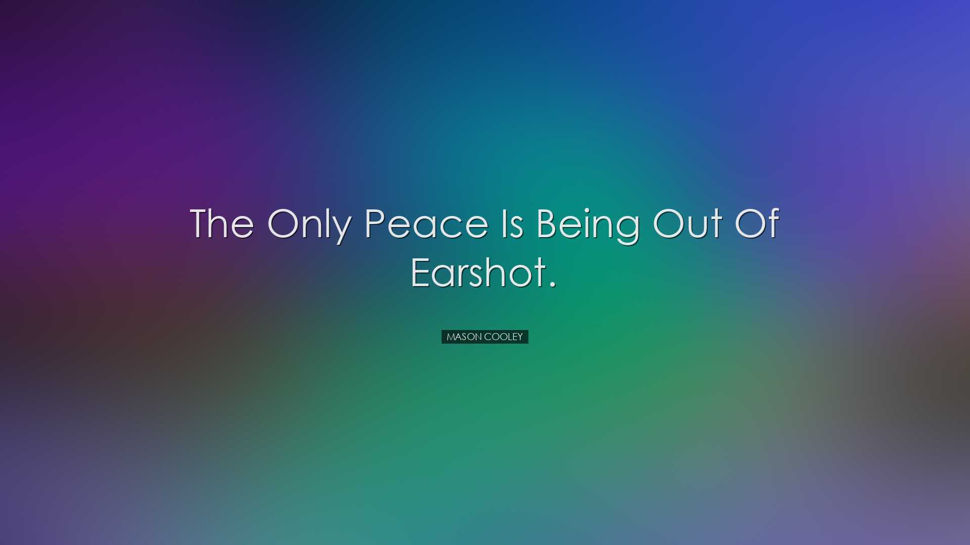 The only peace is being out of earshot. - Mason Cooley