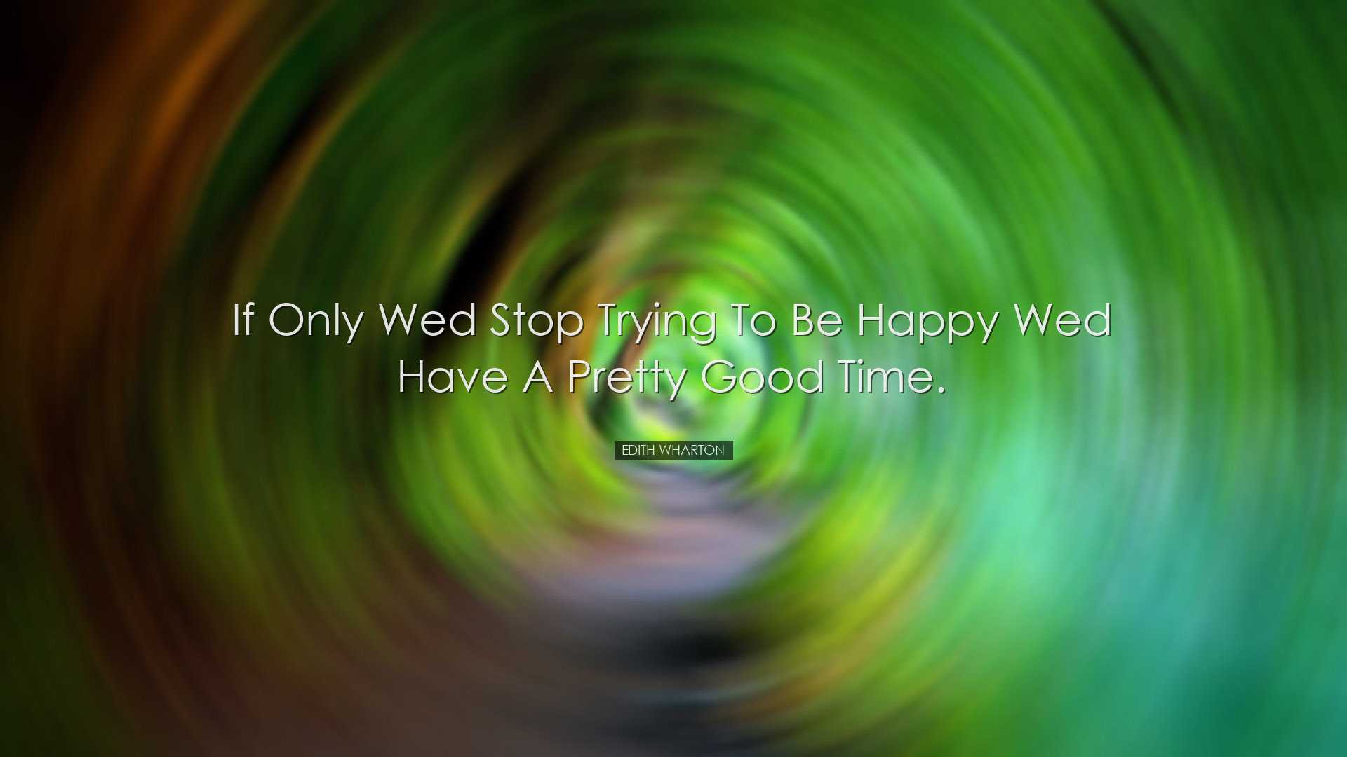 If only wed stop trying to be happy wed have a pretty good time. -