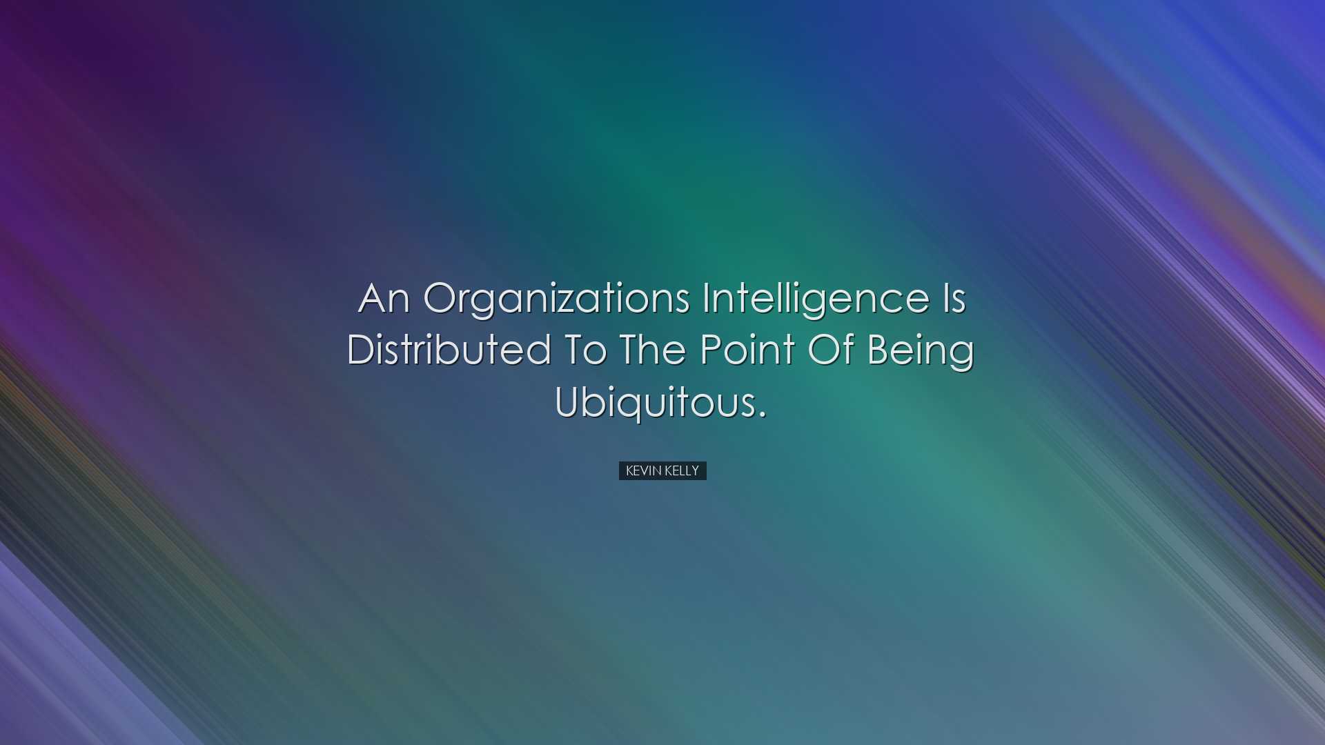 An organizations intelligence is distributed to the point of being