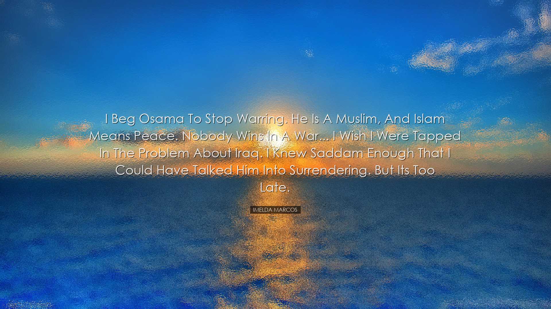 I beg Osama to stop warring. He is a Muslim, and Islam means peace