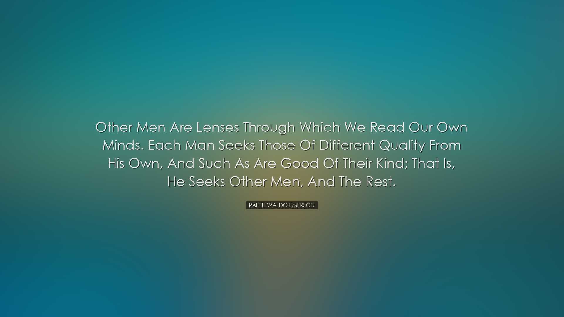 Other men are lenses through which we read our own minds. Each man