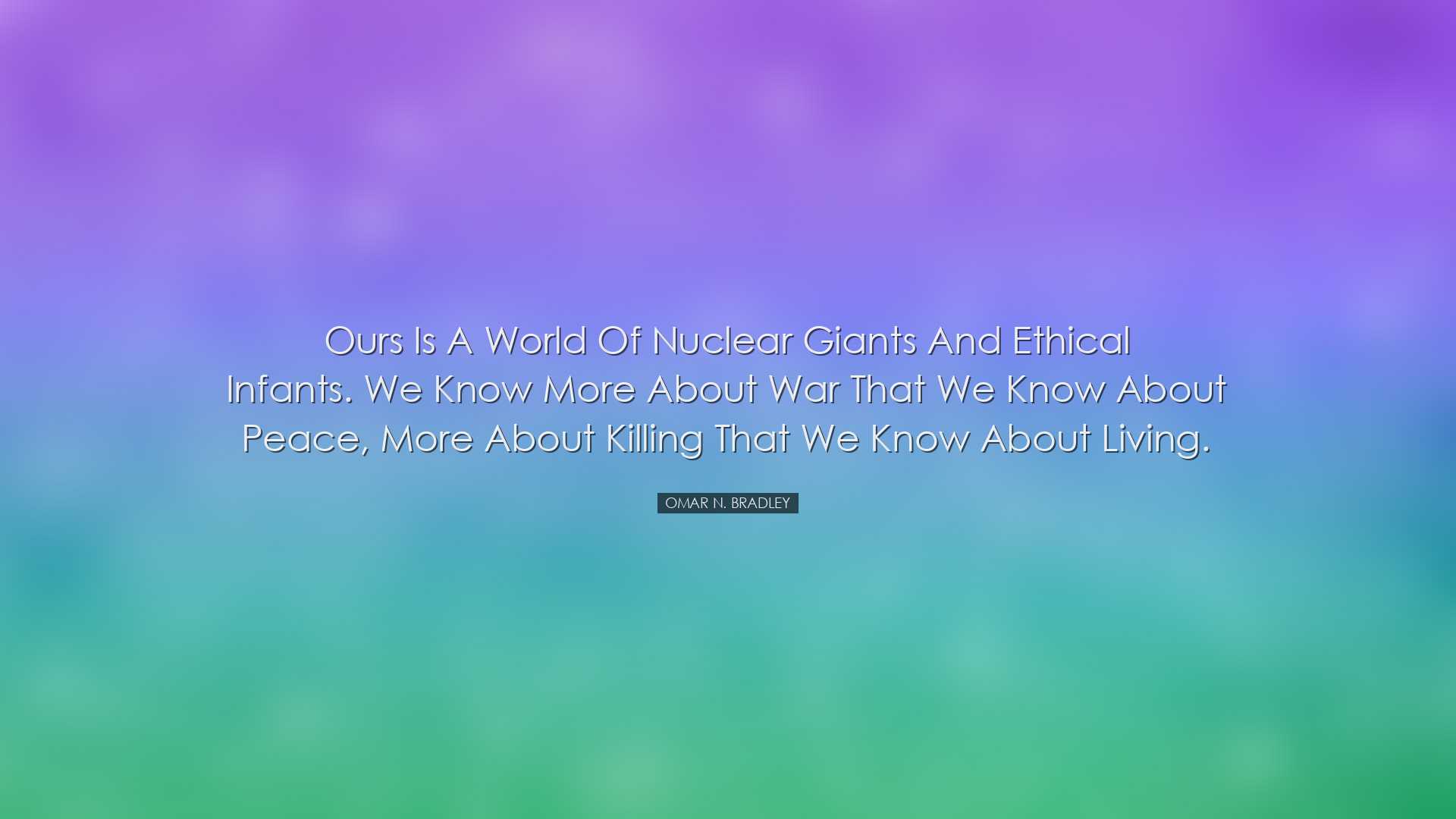 Ours is a world of nuclear giants and ethical infants. We know mor