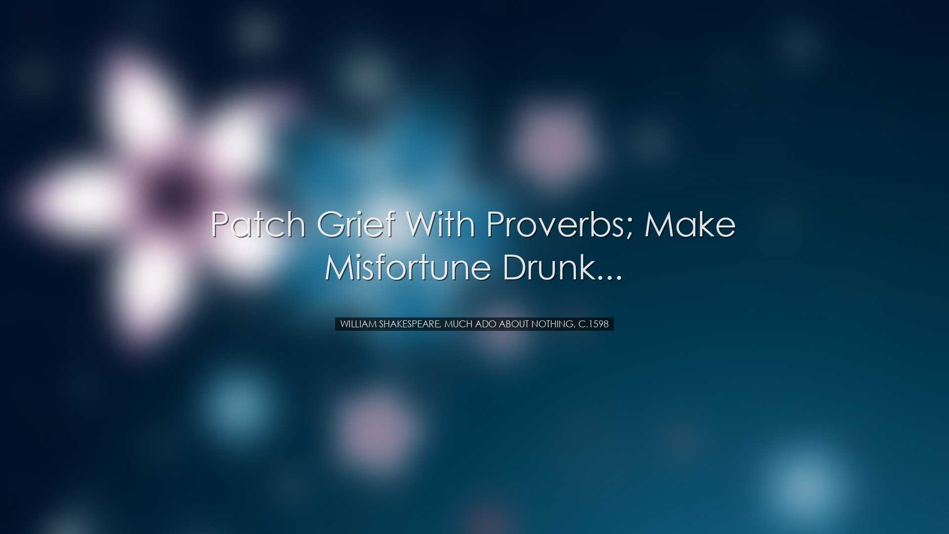 Patch grief with proverbs; make misfortune drunk... - William Shak