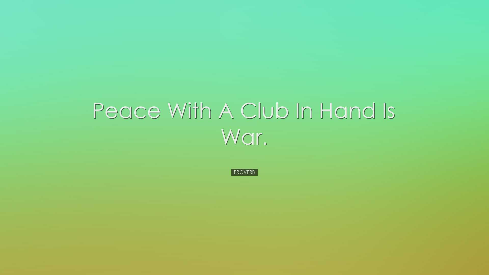 Peace with a club in hand is war. - Proverb