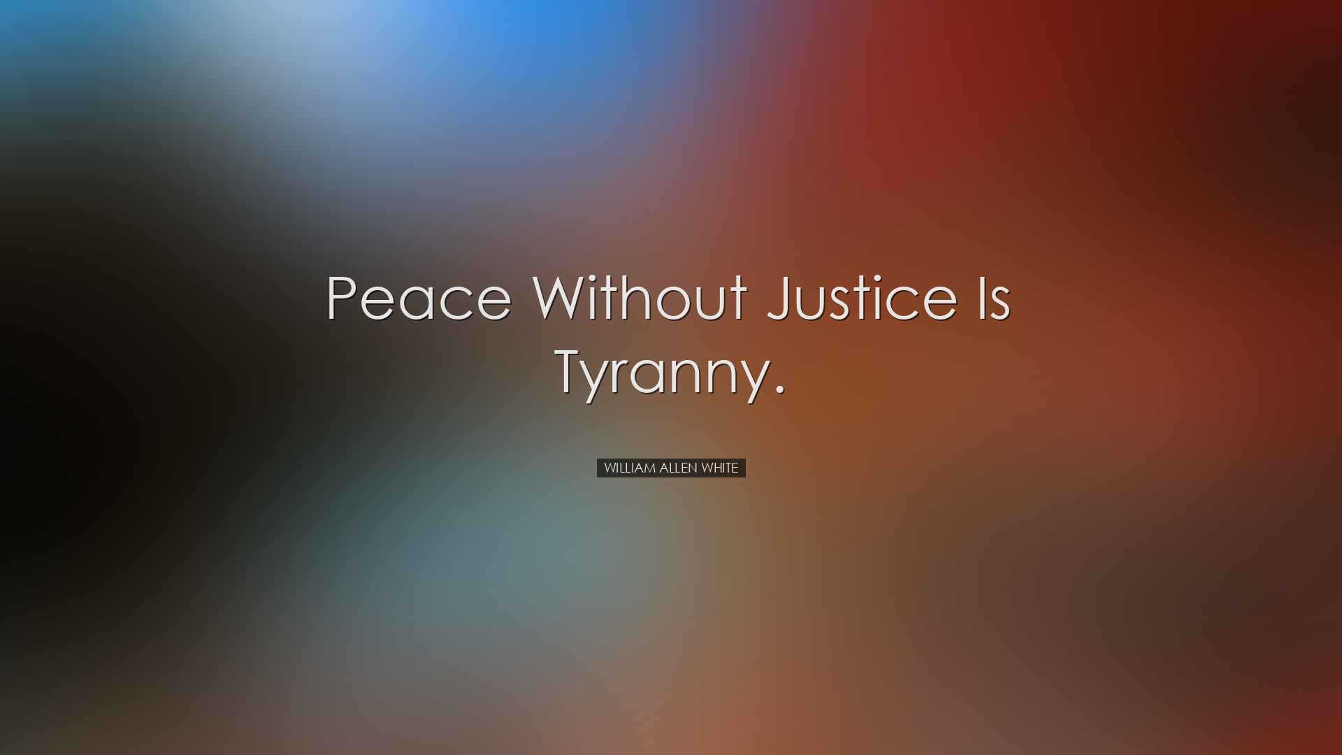 Peace without justice is tyranny. - William Allen White