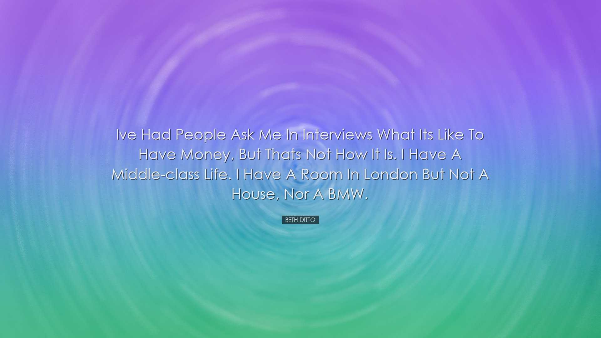 Ive had people ask me in interviews what its like to have money, b