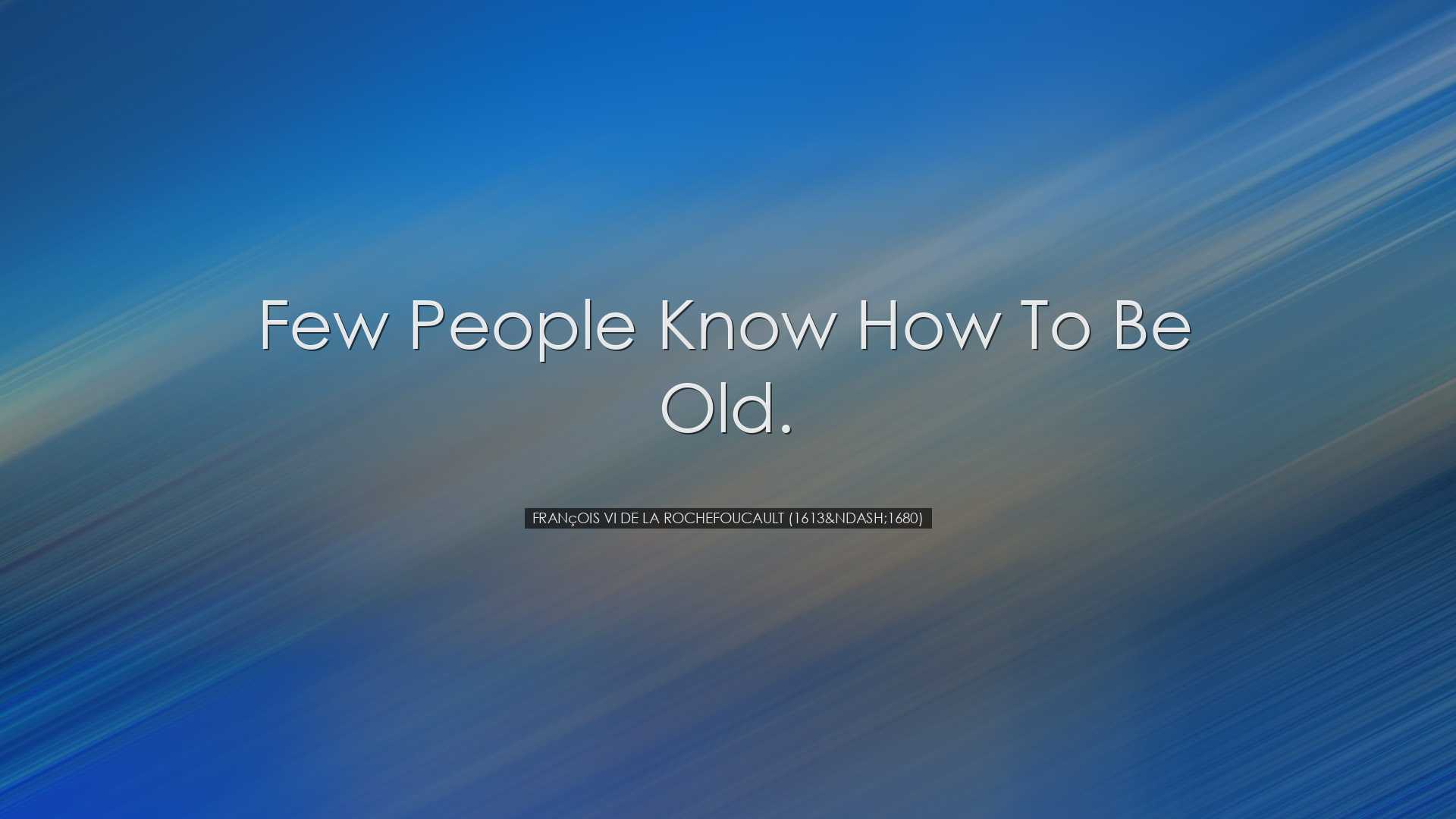 Few people know how to be old. - François VI de la Rochefouca