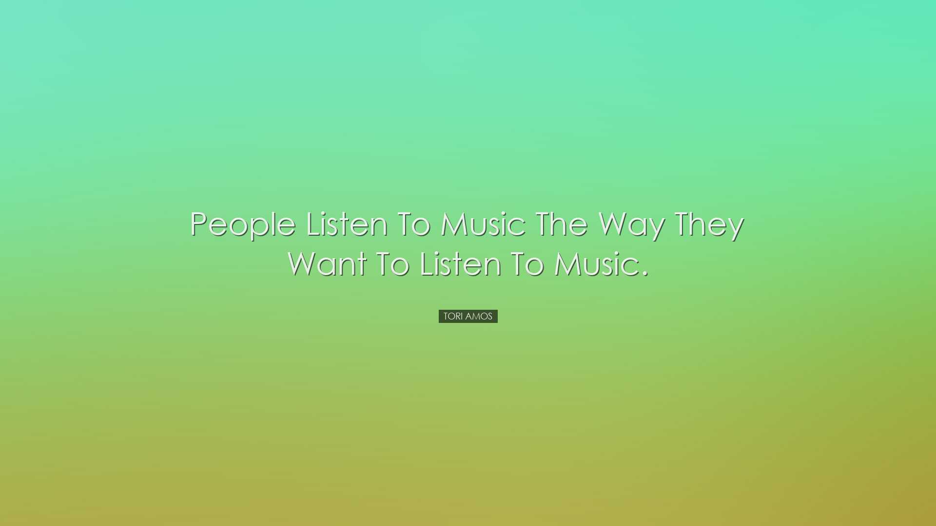 People listen to music the way they want to listen to music. - Tor