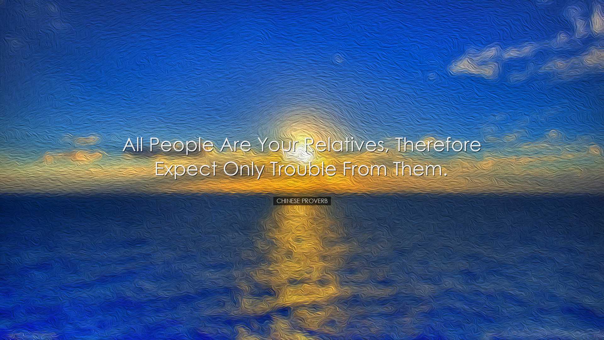 All people are your relatives, therefore expect only trouble from