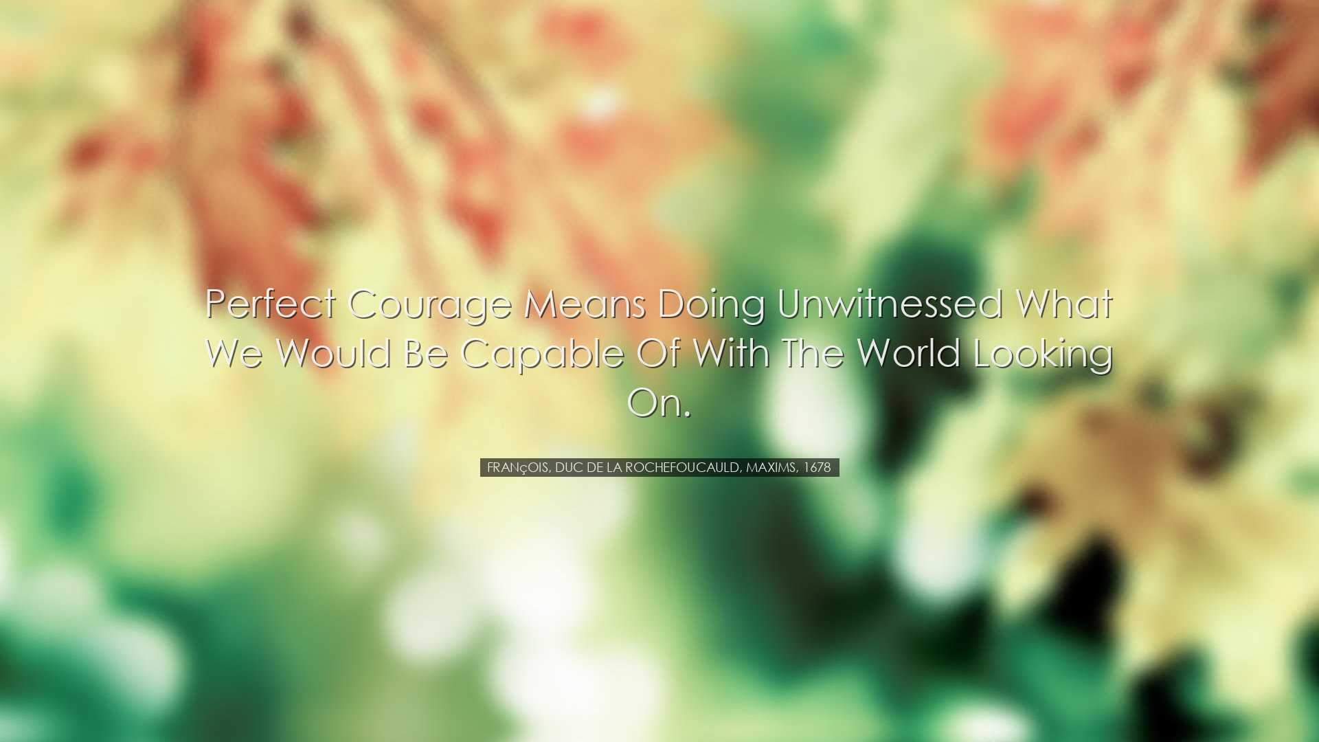 Perfect courage means doing unwitnessed what we would be capable o