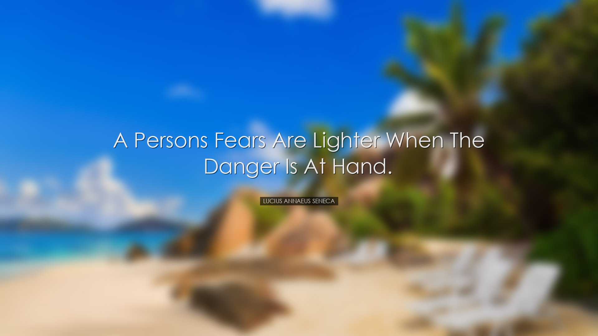 A persons fears are lighter when the danger is at hand. - Lucius A