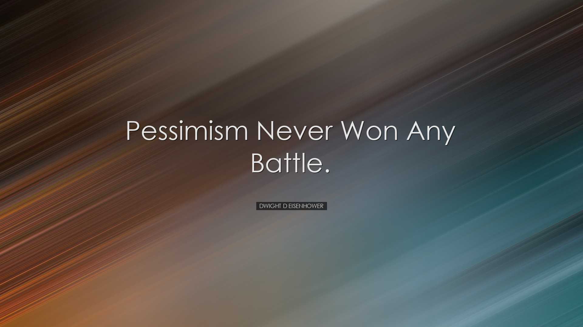 Pessimism never won any battle. - Dwight D Eisenhower