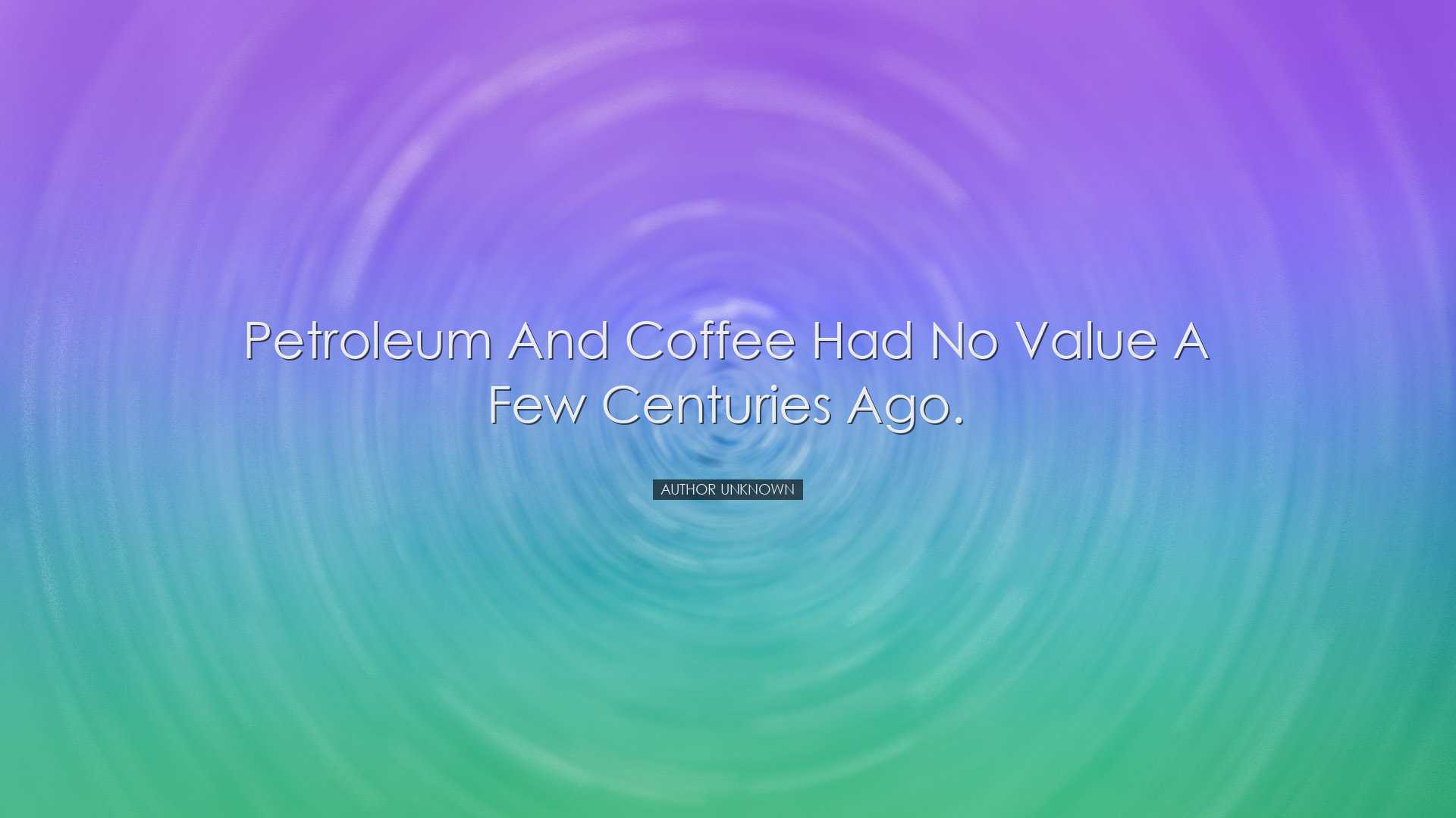 Petroleum and coffee had no value a few centuries ago. - Author Un