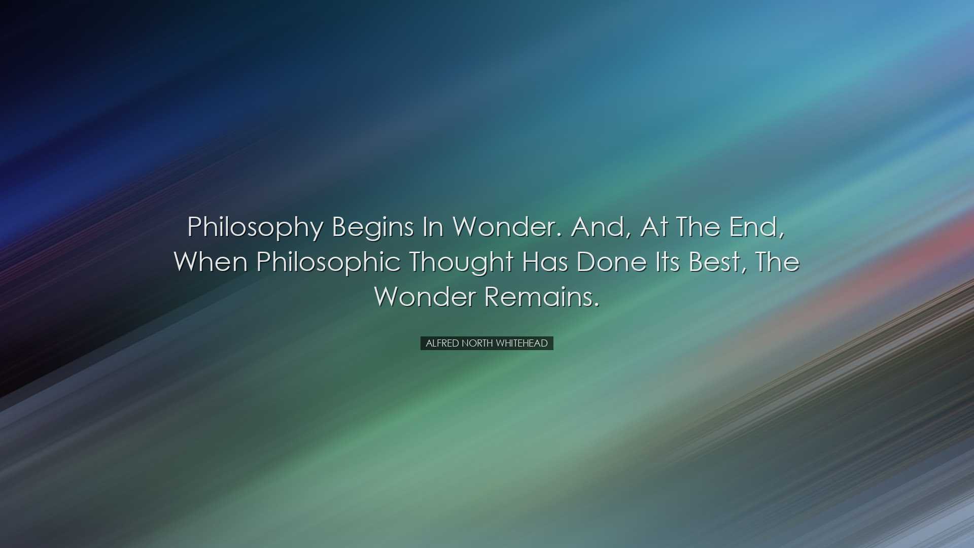 Philosophy begins in wonder. And, at the end, when philosophic tho