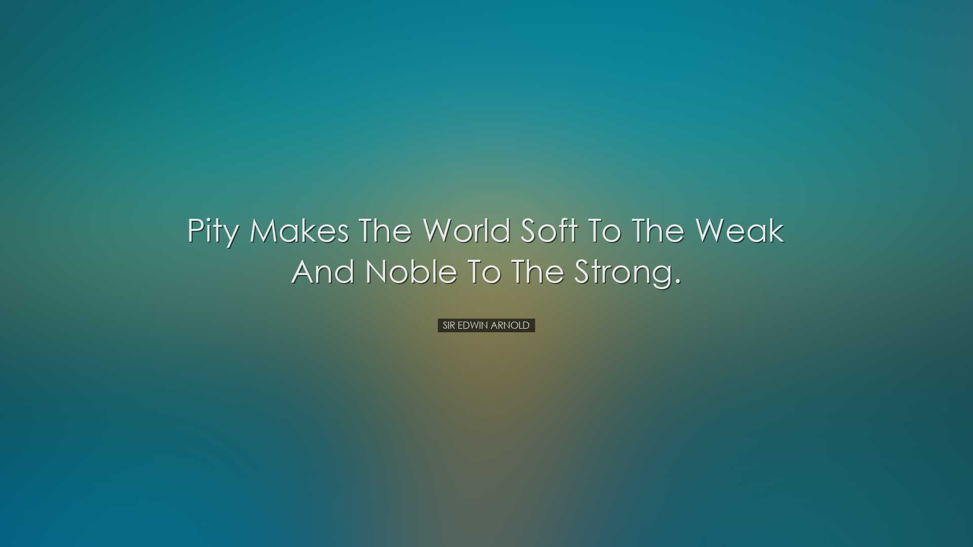 Pity makes the world soft to the weak and noble to the strong. - S