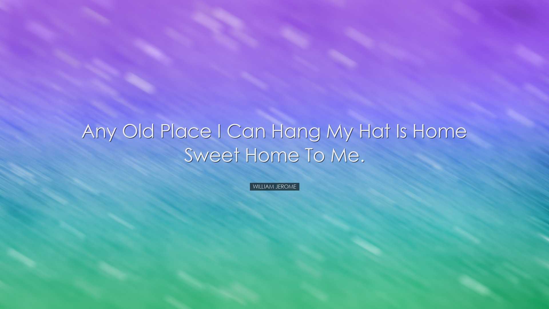 Any old place I can hang my hat is home sweet home to me. - Willia