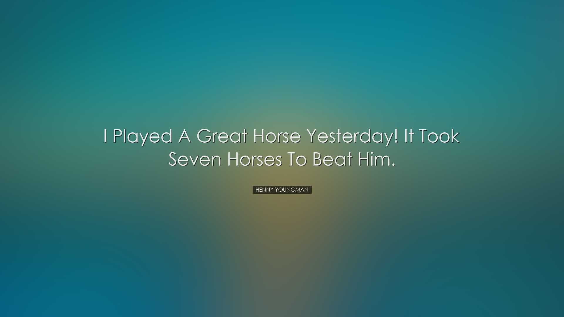 I played a great horse yesterday! It took seven horses to beat him