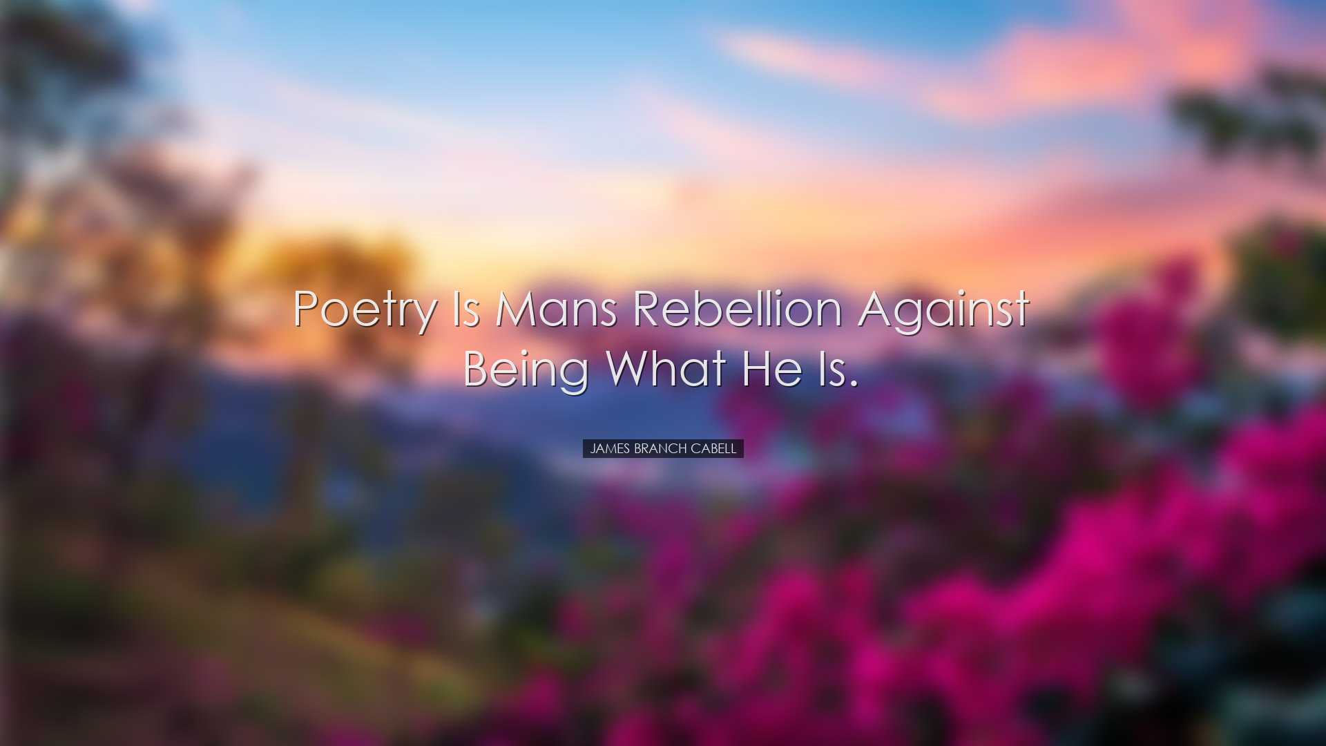 Poetry is mans rebellion against being what he is. - James Branch