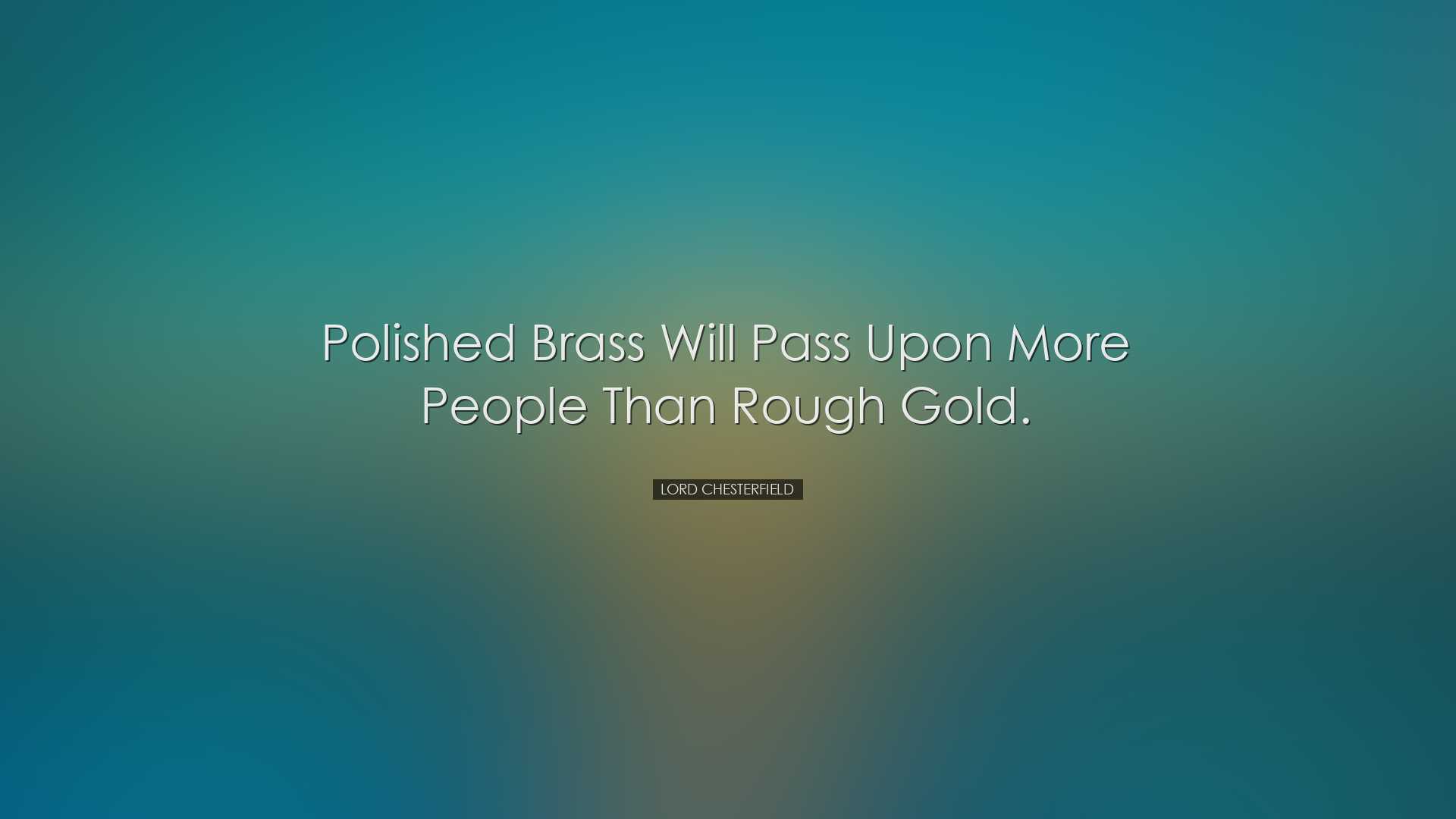 Polished brass will pass upon more people than rough gold. - Lord