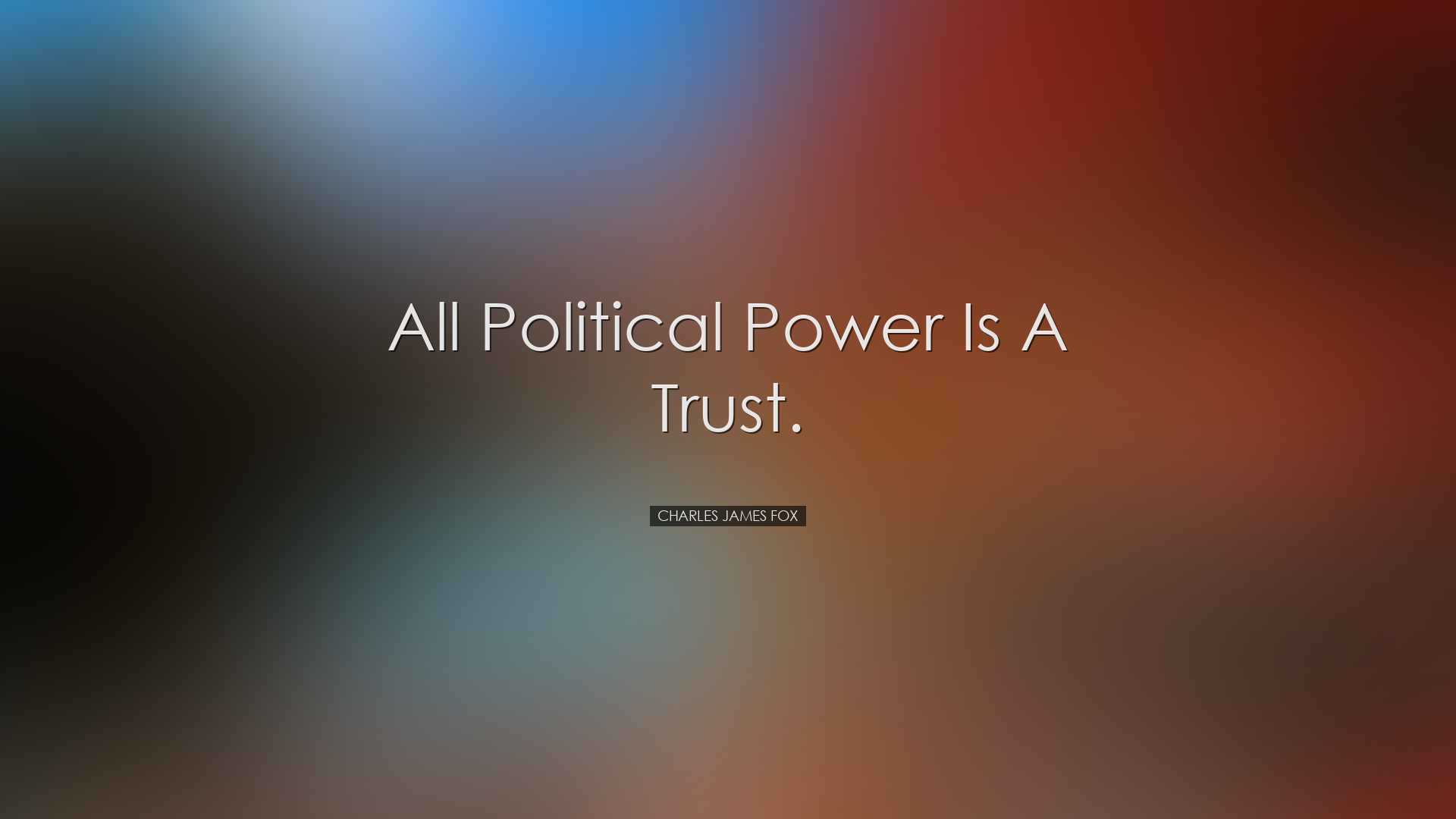 All political power is a trust. - Charles James Fox