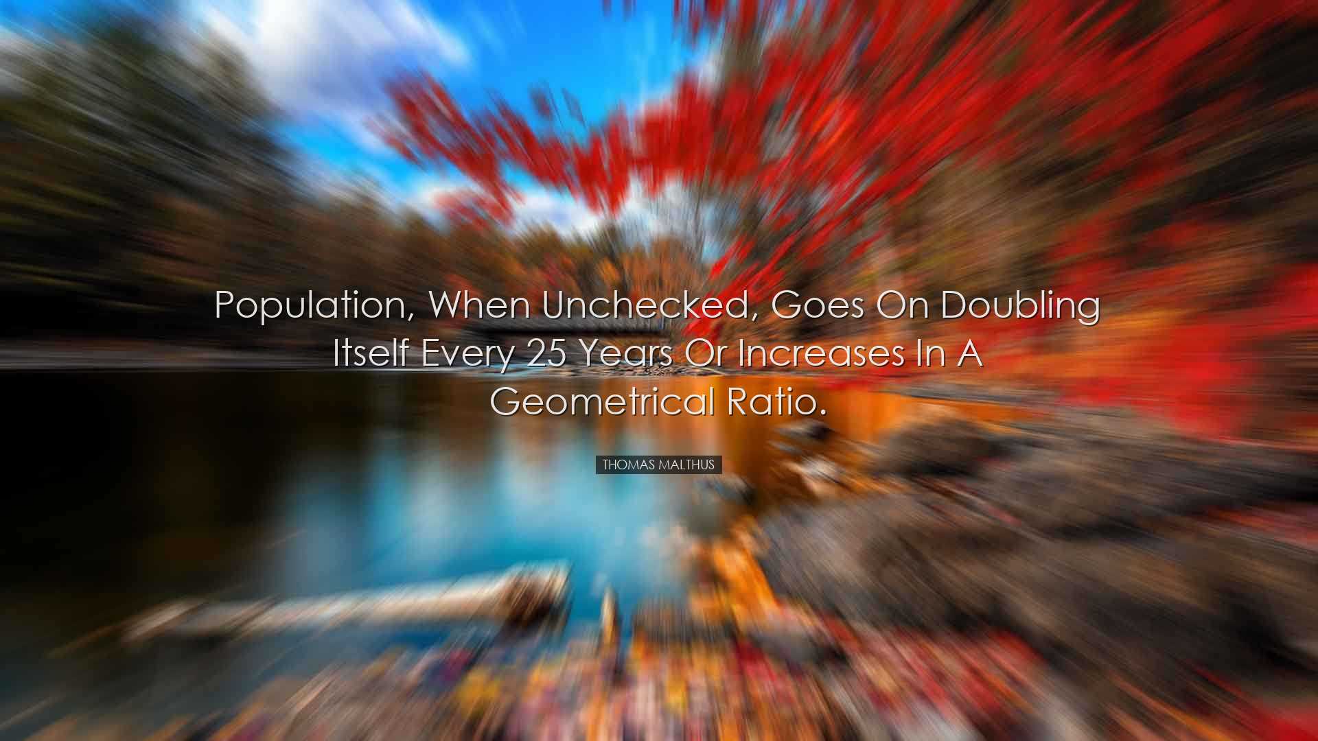 Population, when unchecked, goes on doubling itself every 25 years