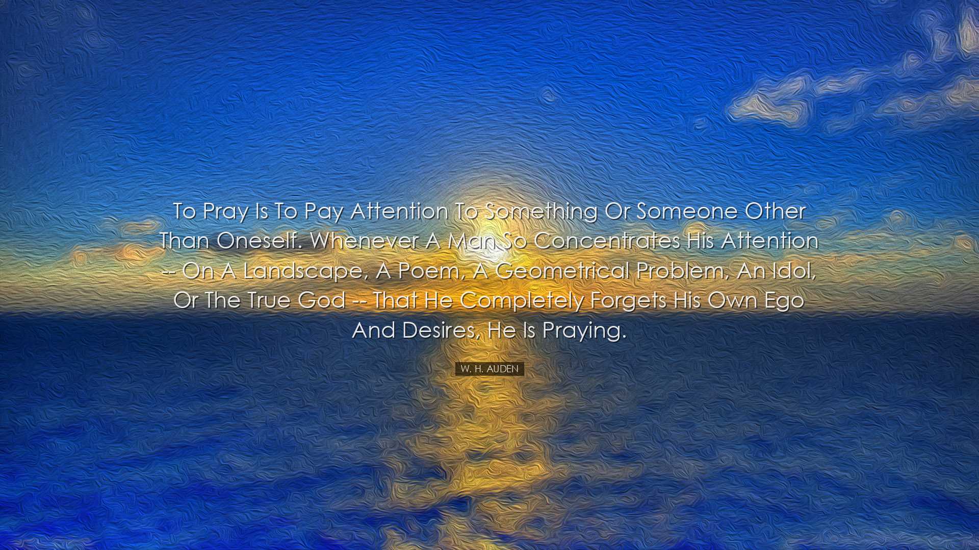 To pray is to pay attention to something or someone other than one