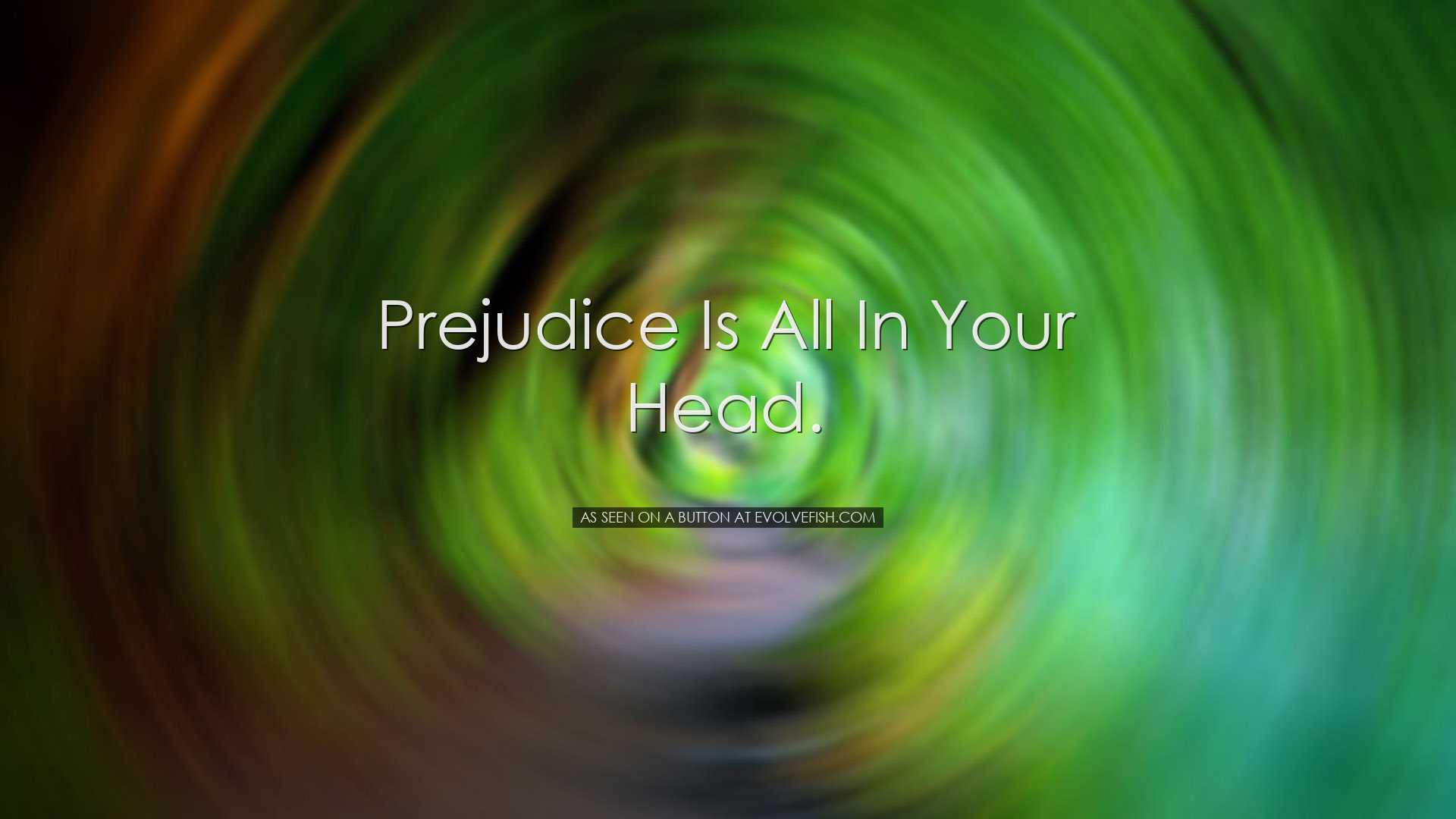 Prejudice is all in your head. - As seen on a button at evolvefish