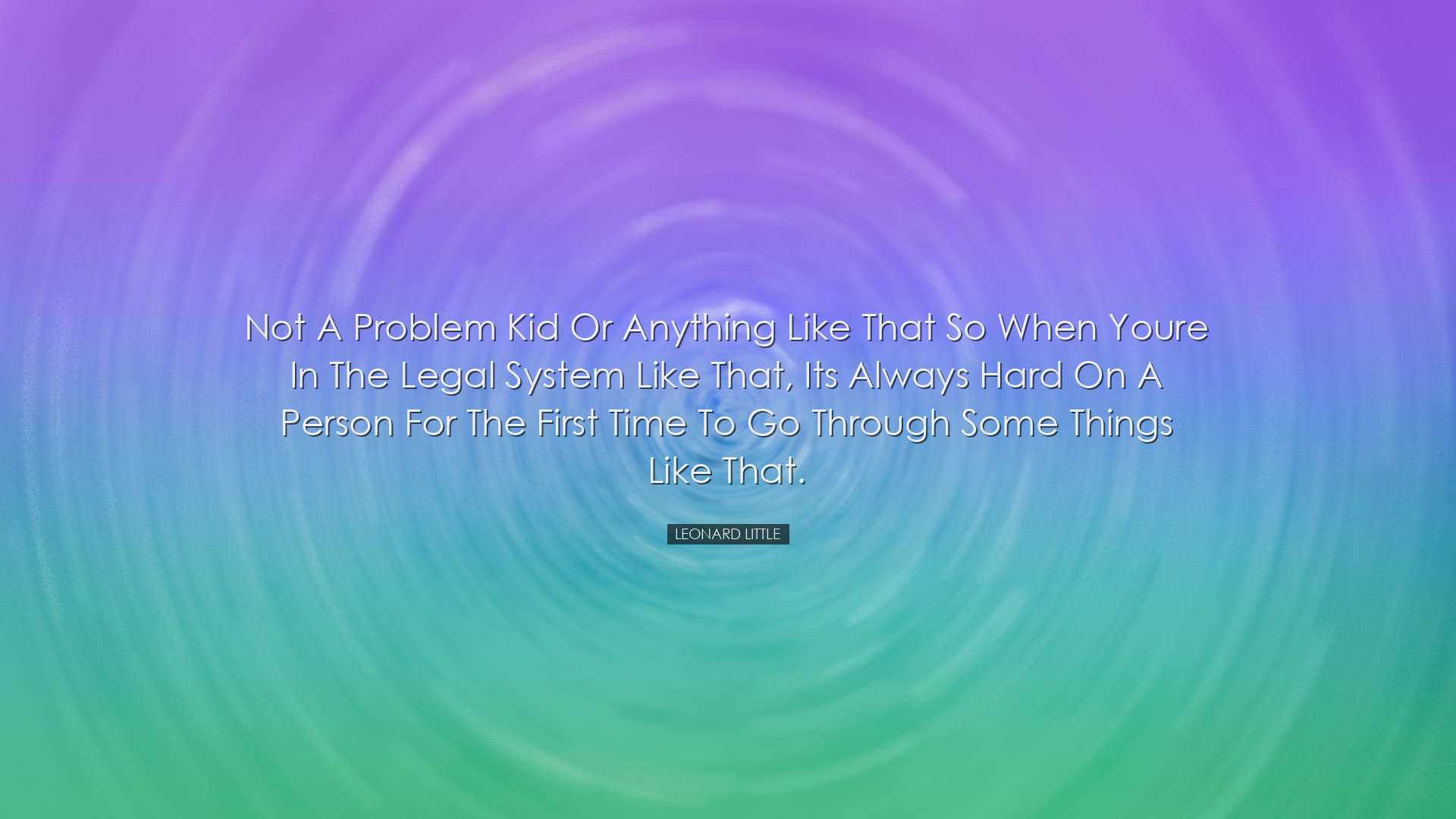 Not a problem kid or anything like that so when youre in the legal