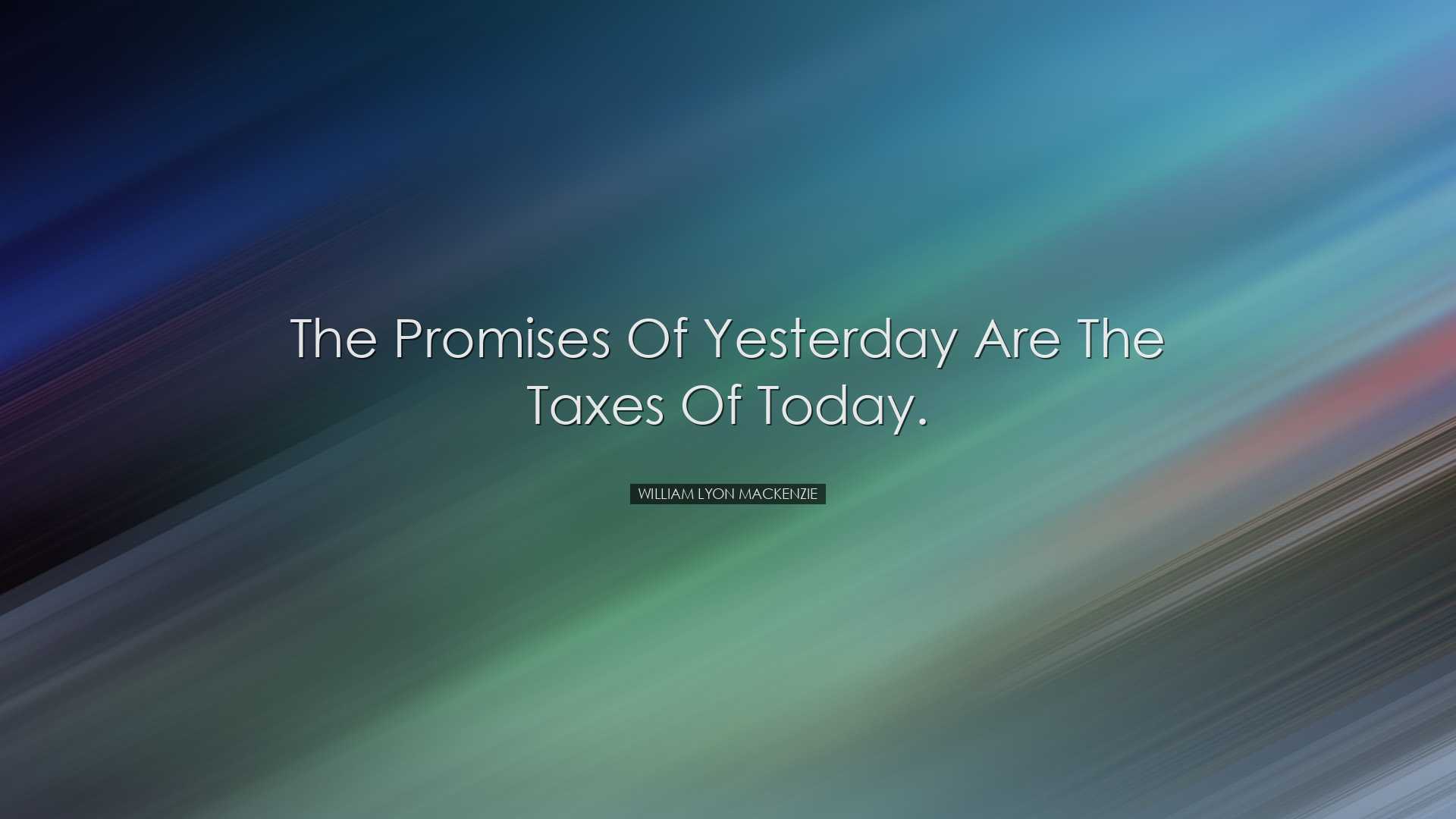 The promises of yesterday are the taxes of today. - William Lyon M