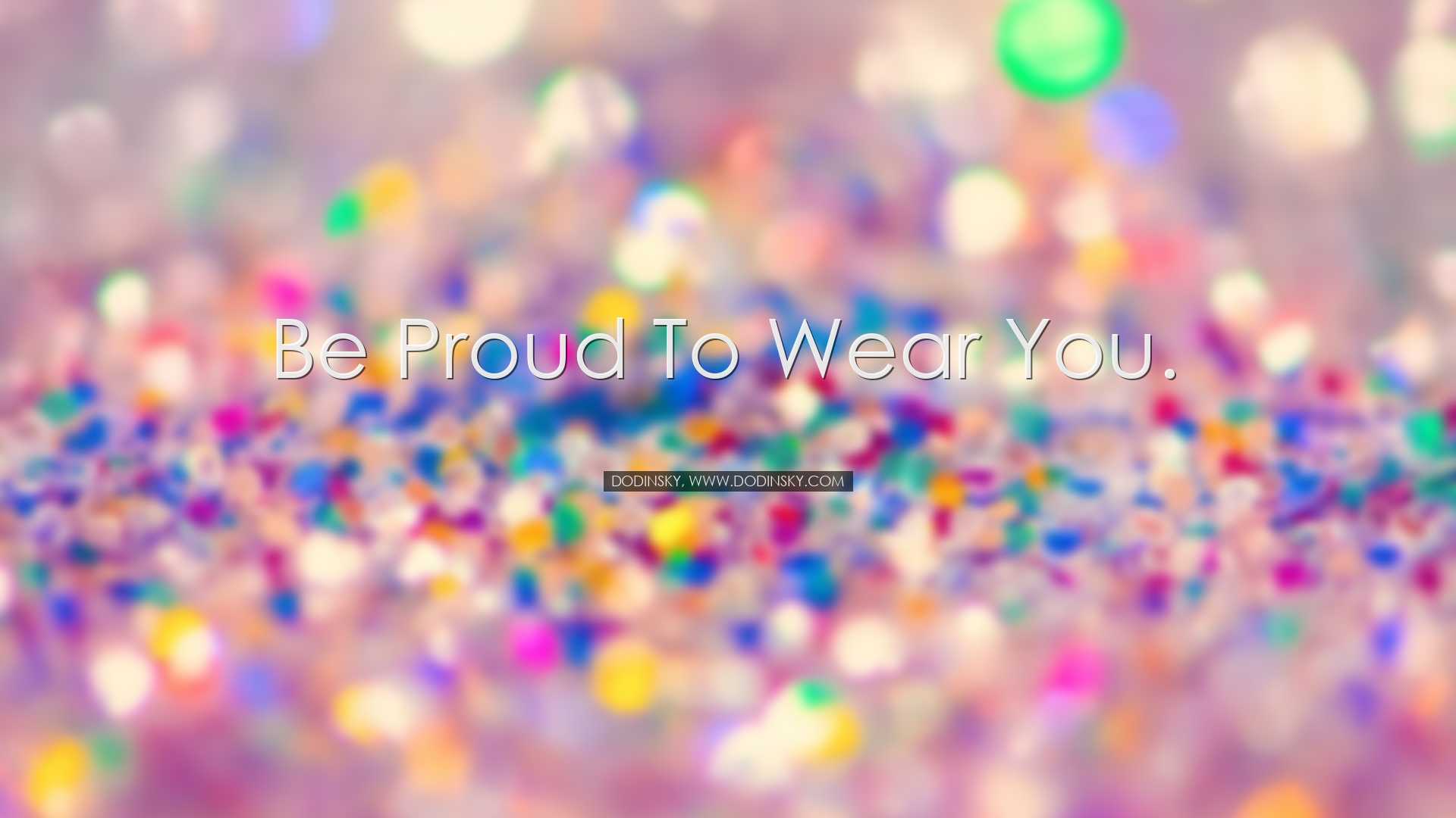 Be proud to wear you. - Dodinsky, www.dodinsky.com