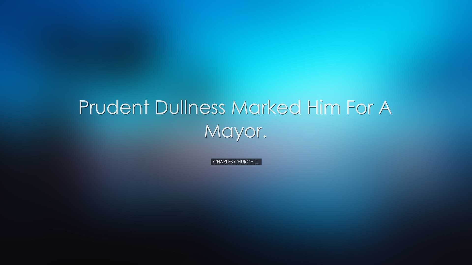 Prudent dullness marked him for a mayor. - Charles Churchill