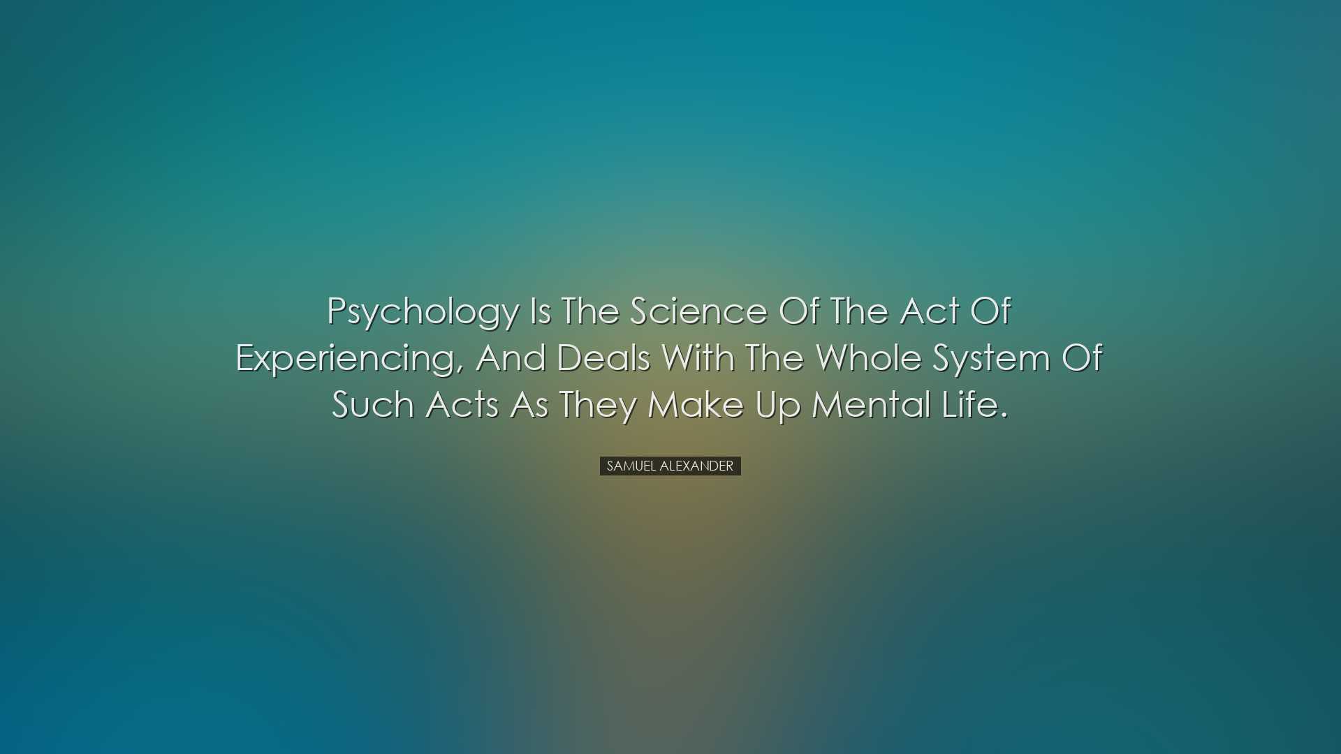 Psychology is the science of the act of experiencing, and deals wi