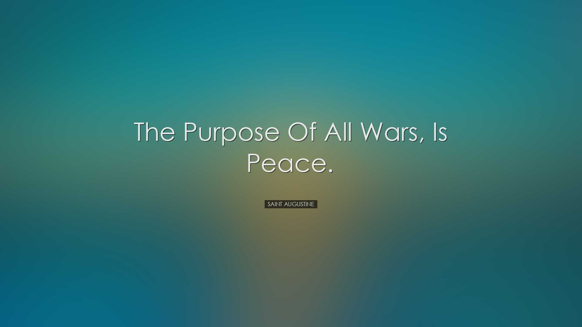 The purpose of all wars, is peace. - Saint Augustine