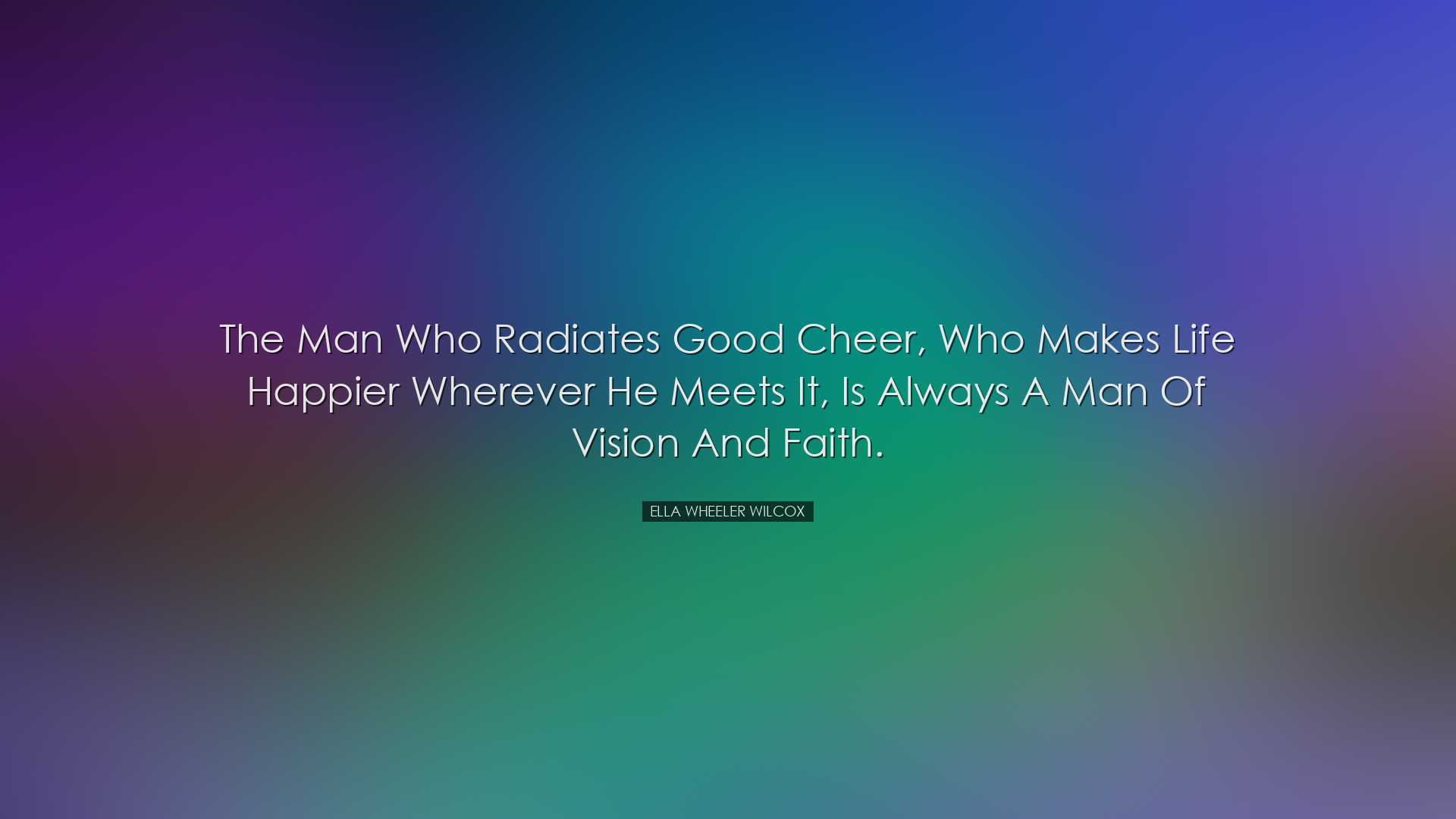 The man who radiates good cheer, who makes life happier wherever h