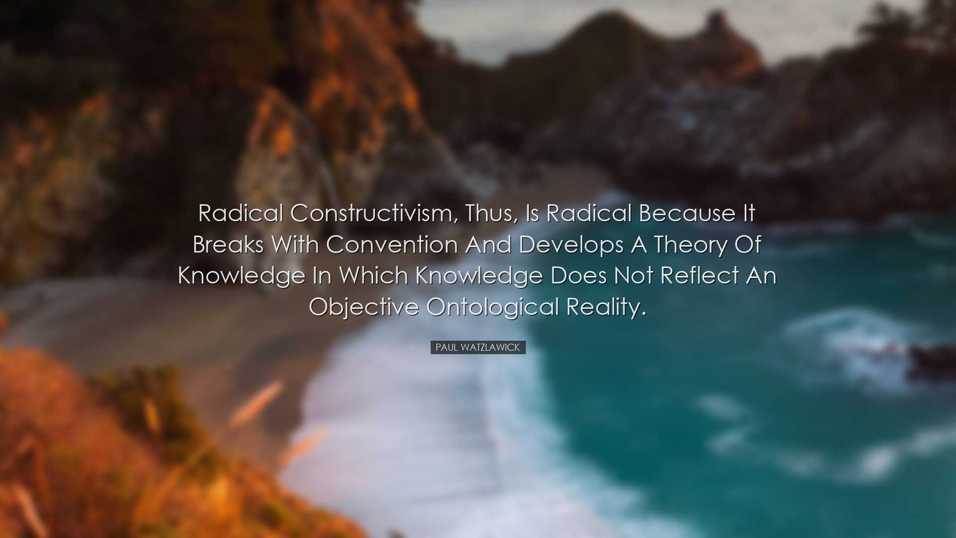 Radical constructivism, thus, is radical because it breaks with co