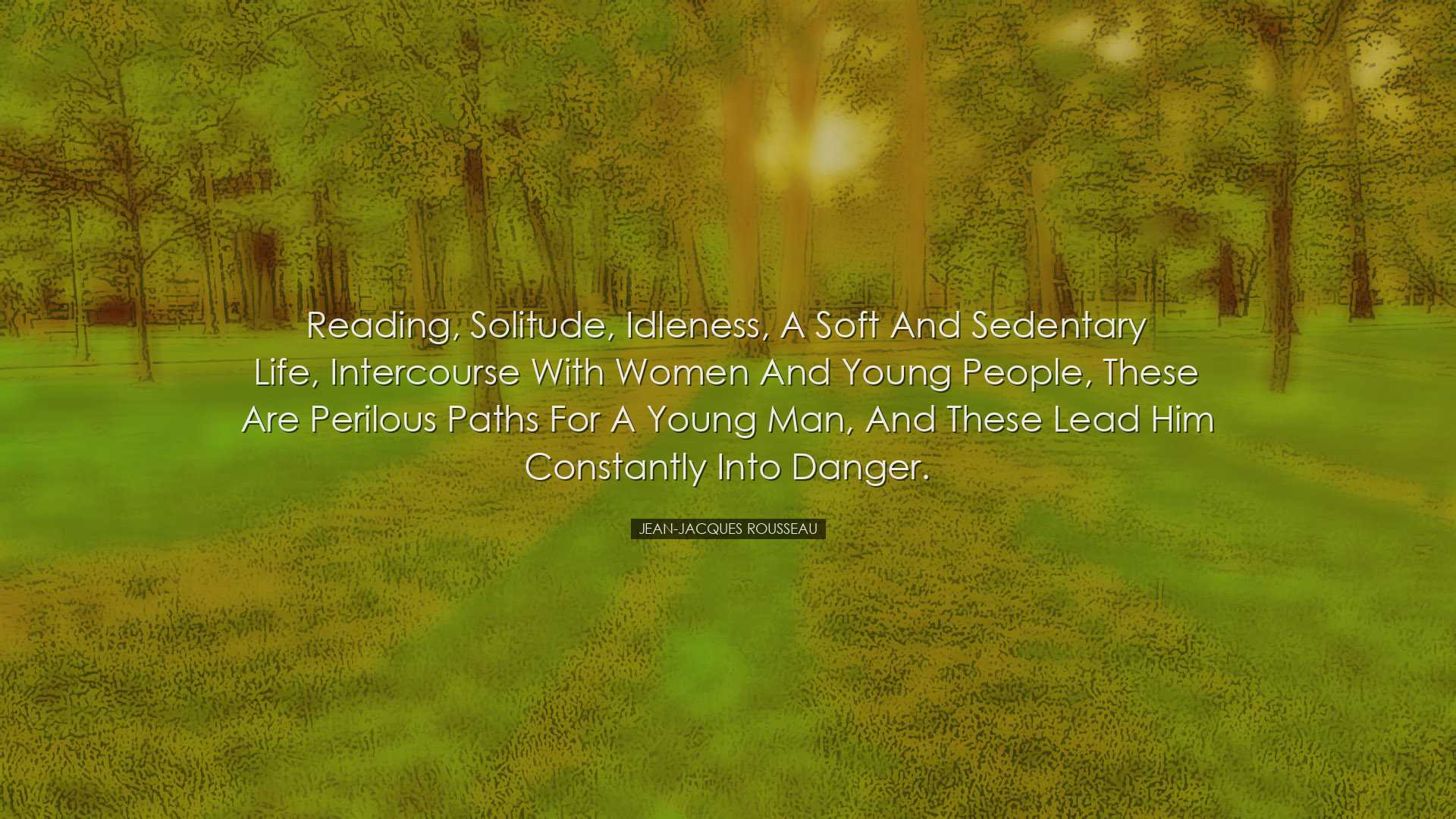 Reading, solitude, idleness, a soft and sedentary life, intercours