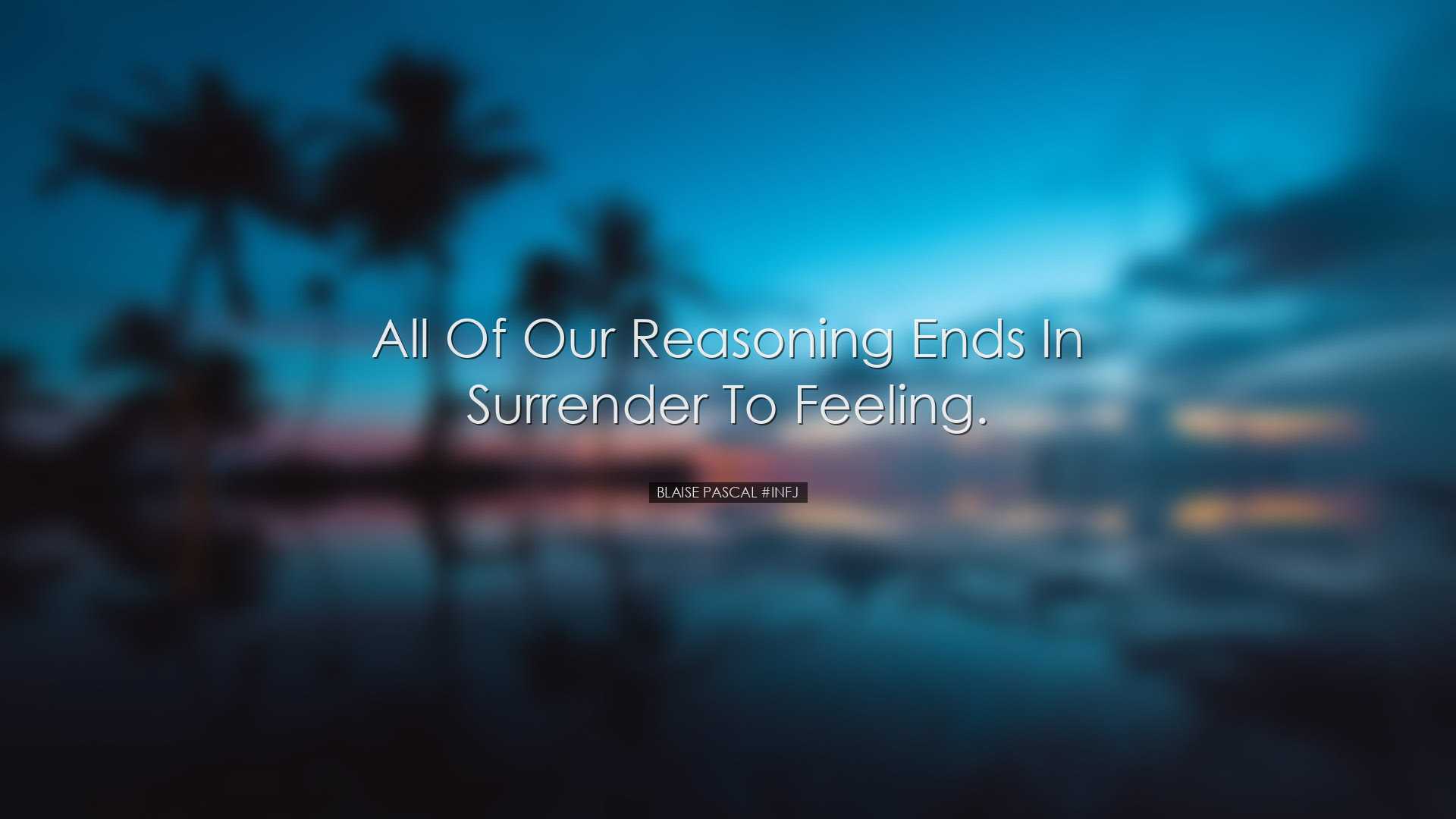 All of our reasoning ends in surrender to feeling. - Blaise Pascal