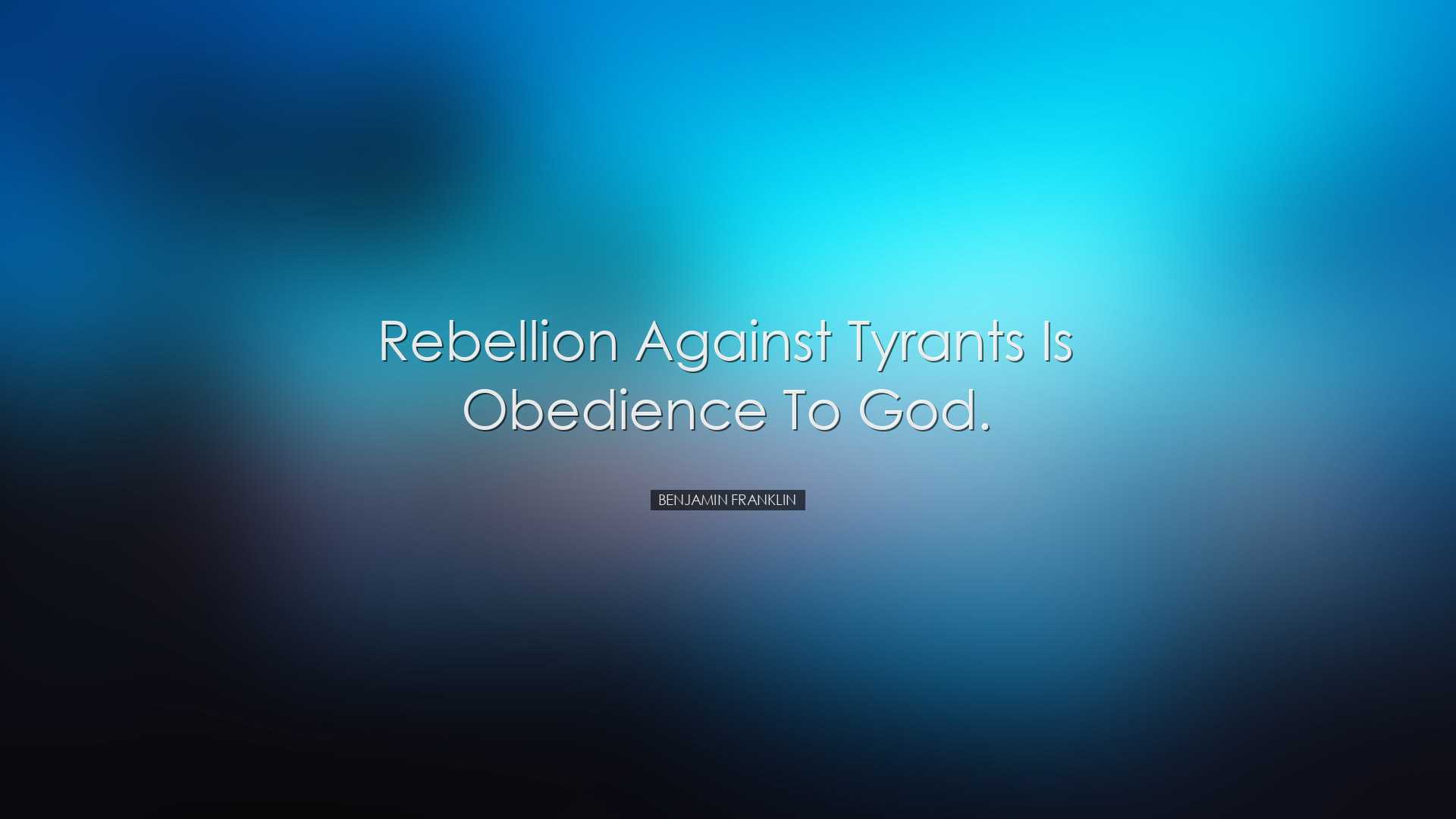 Rebellion against tyrants is obedience to God. - Benjamin Franklin