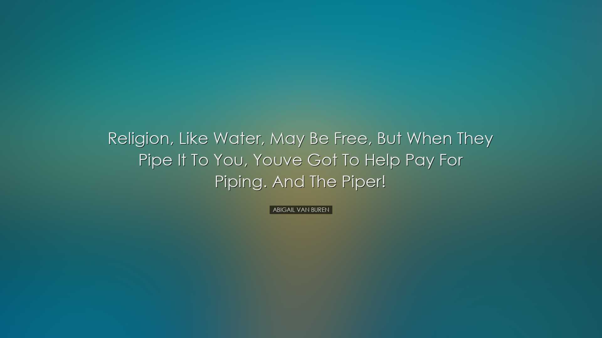 Religion, like water, may be free, but when they pipe it to you, y