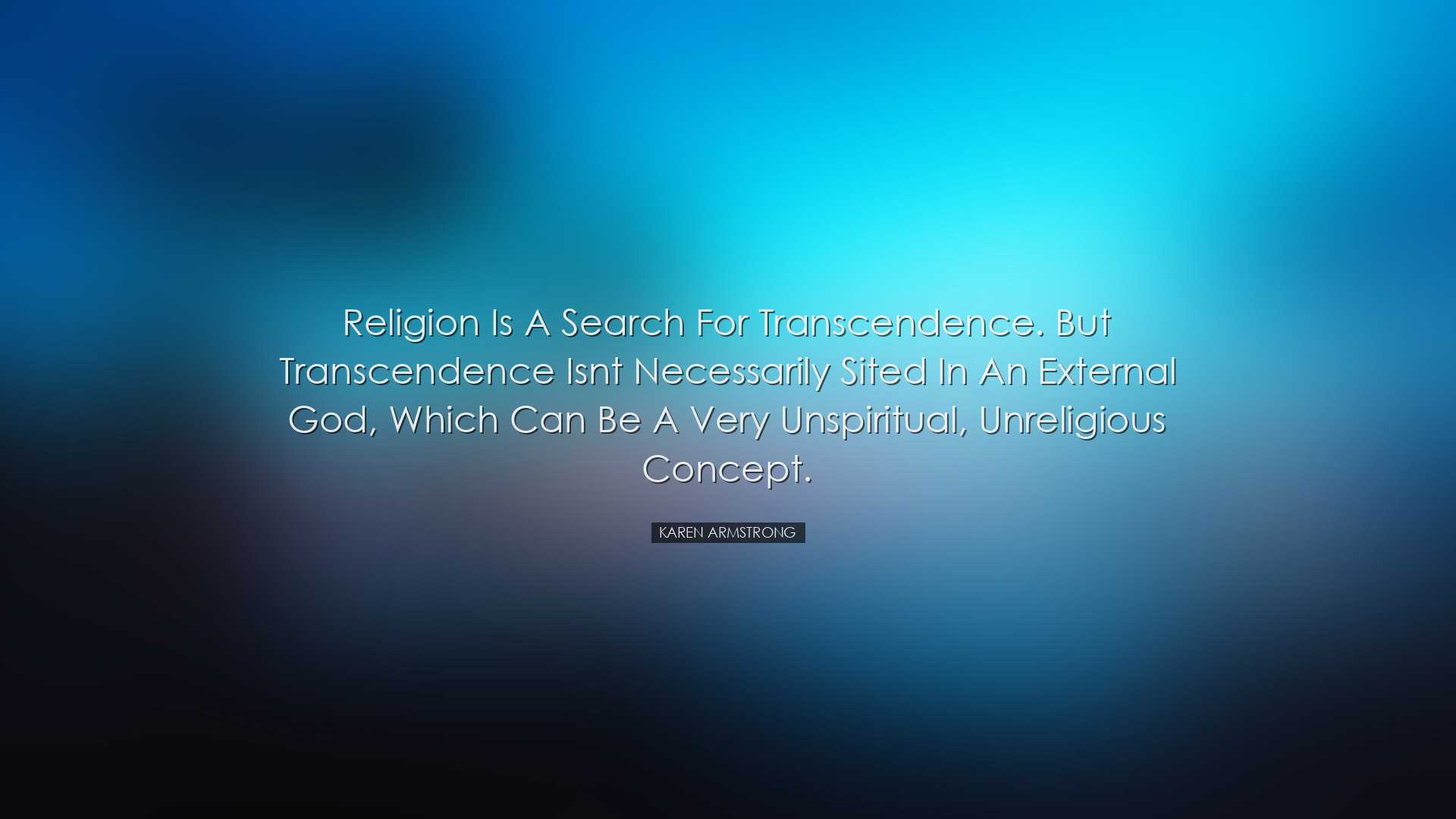 Religion is a search for transcendence. But transcendence isnt nec