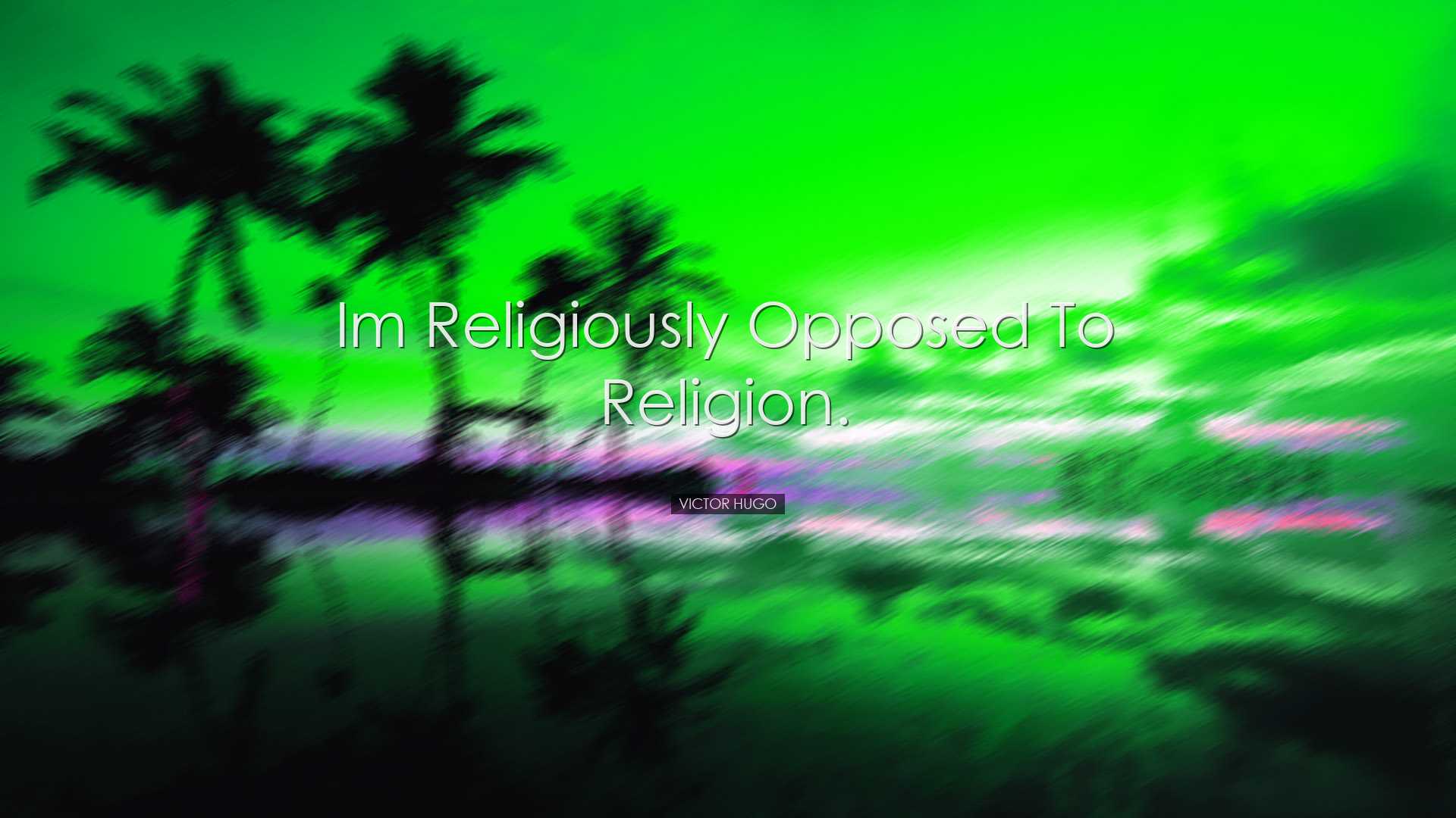 Im religiously opposed to religion. - Victor Hugo